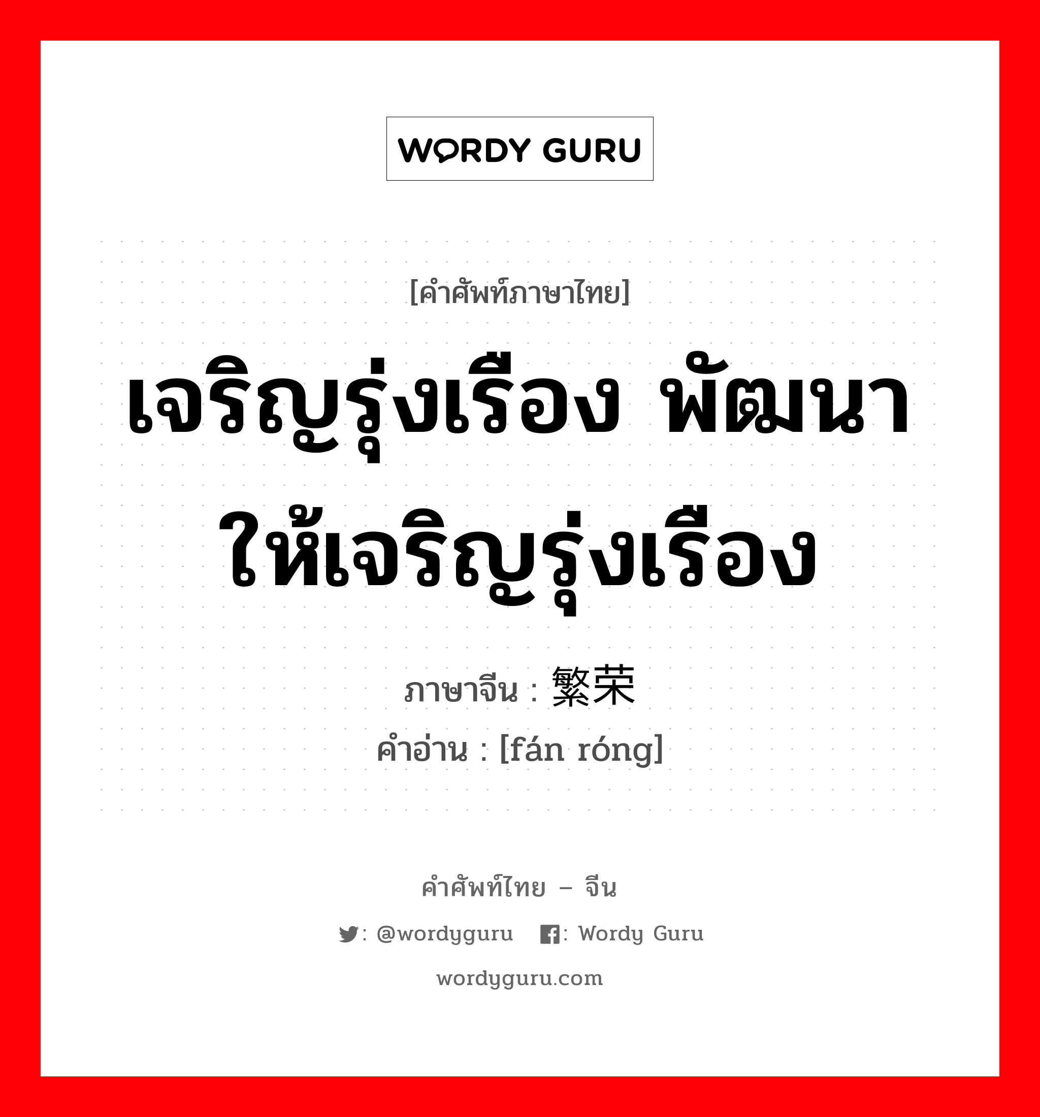 เจริญรุ่งเรือง พัฒนาให้เจริญรุ่งเรือง ภาษาจีนคืออะไร, คำศัพท์ภาษาไทย - จีน เจริญรุ่งเรือง พัฒนาให้เจริญรุ่งเรือง ภาษาจีน 繁荣 คำอ่าน [fán róng]