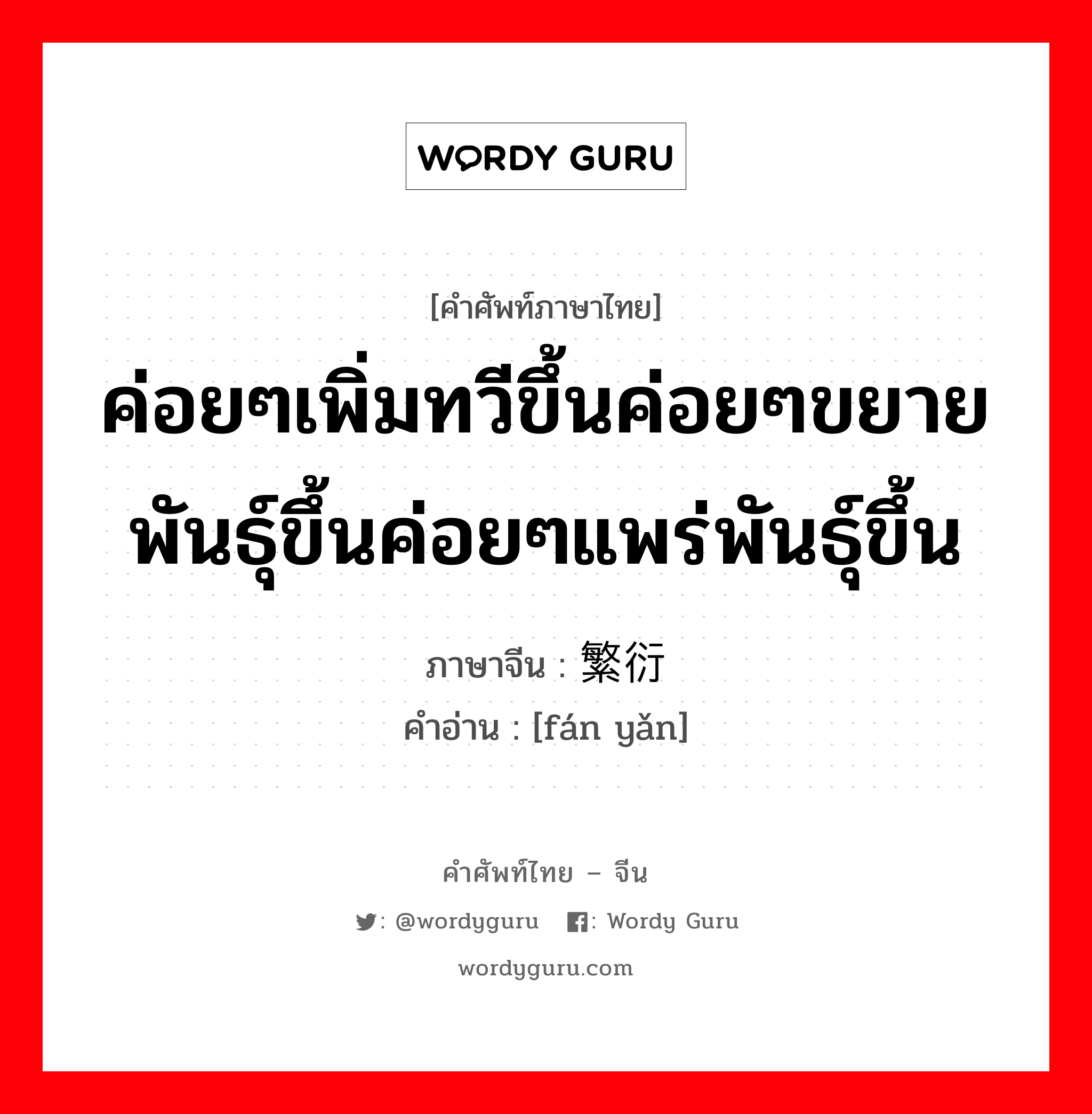 ค่อยๆเพิ่มทวีขึ้นค่อยๆขยายพันธุ์ขึ้นค่อยๆแพร่พันธุ์ขึ้น ภาษาจีนคืออะไร, คำศัพท์ภาษาไทย - จีน ค่อยๆเพิ่มทวีขึ้นค่อยๆขยายพันธุ์ขึ้นค่อยๆแพร่พันธุ์ขึ้น ภาษาจีน 繁衍 คำอ่าน [fán yǎn]