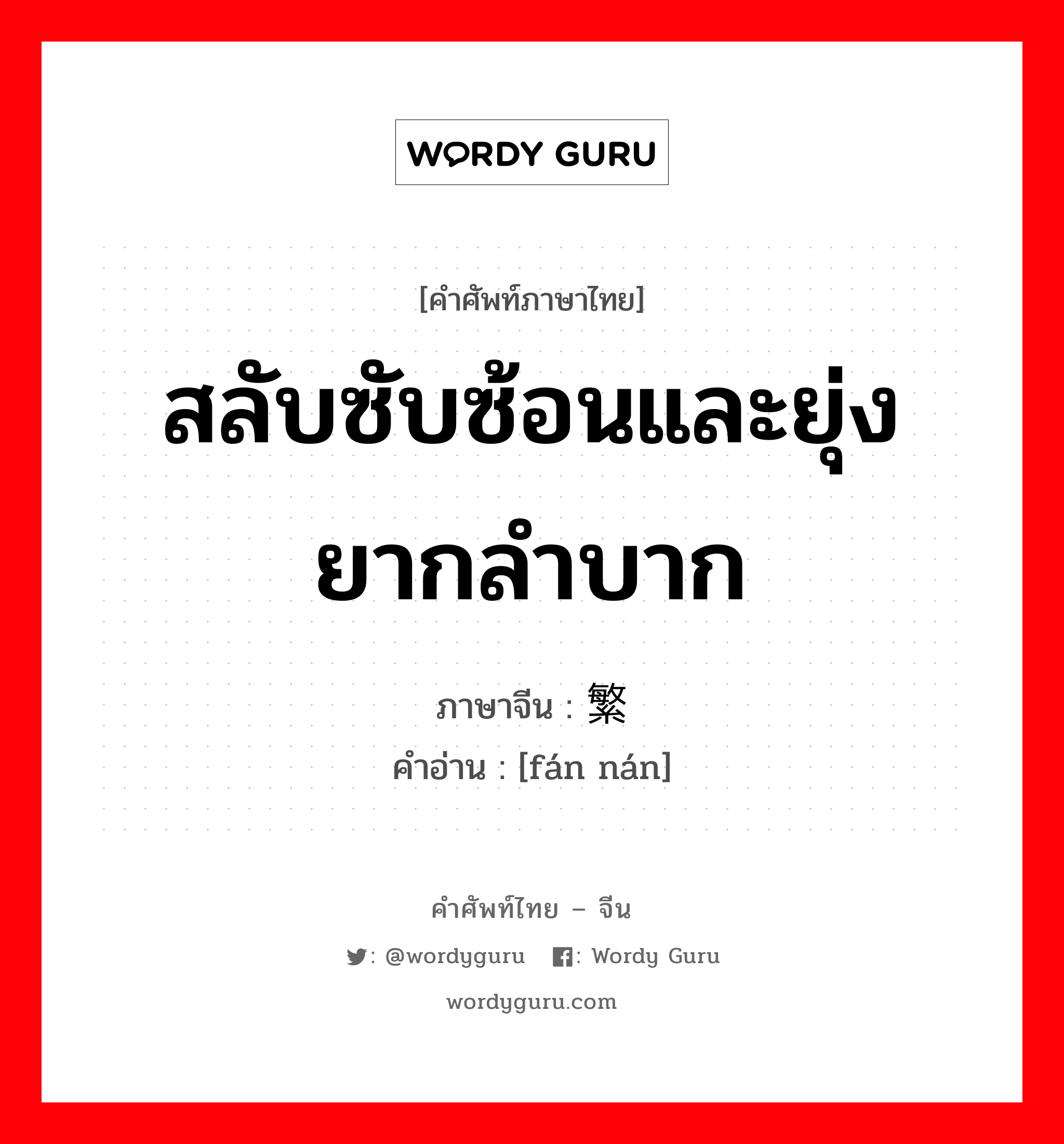 สลับซับซ้อนและยุ่งยากลำบาก ภาษาจีนคืออะไร, คำศัพท์ภาษาไทย - จีน สลับซับซ้อนและยุ่งยากลำบาก ภาษาจีน 繁难 คำอ่าน [fán nán]