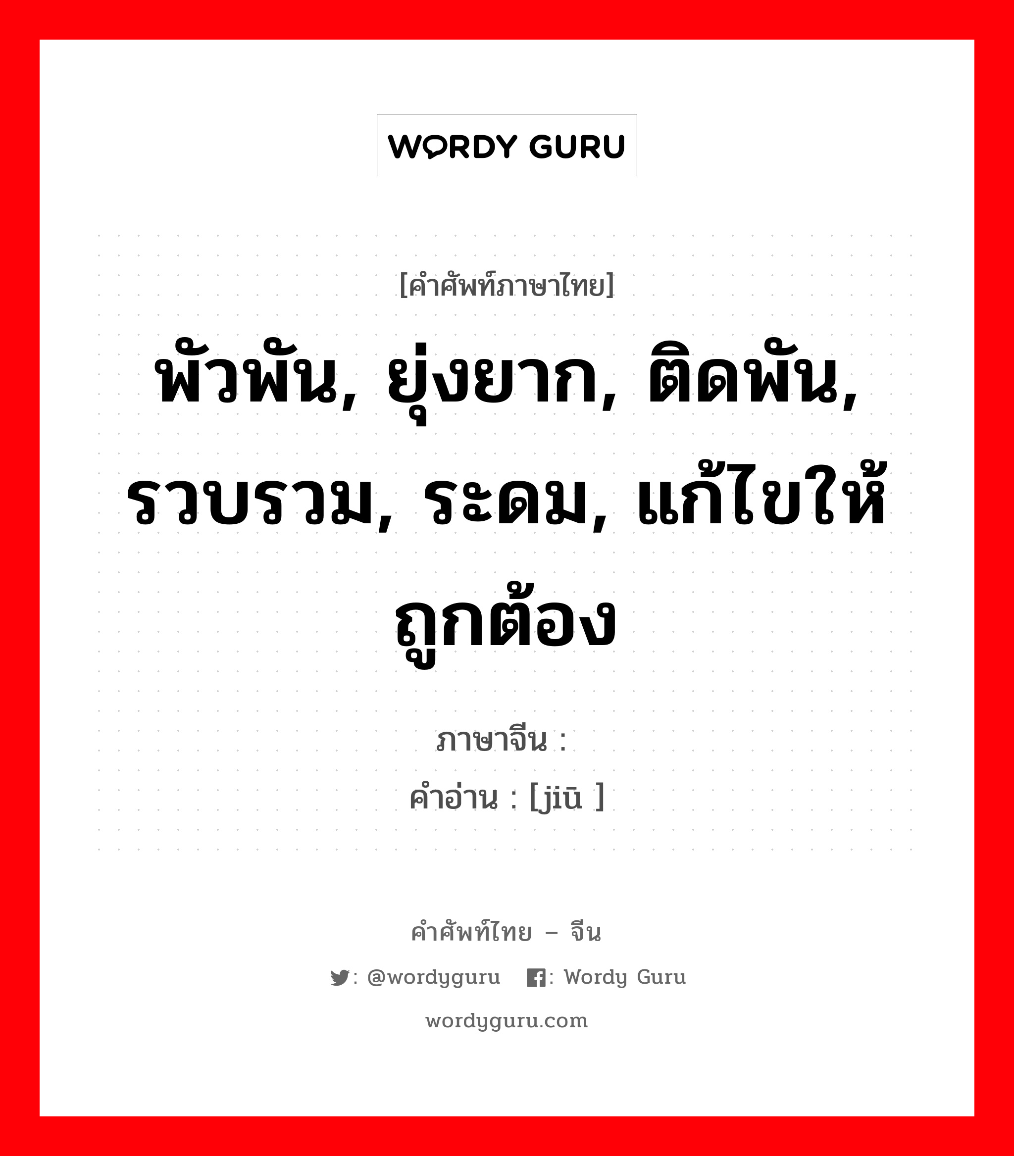 พัวพัน, ยุ่งยาก, ติดพัน, รวบรวม, ระดม, แก้ไขให้ถูกต้อง ภาษาจีนคืออะไร, คำศัพท์ภาษาไทย - จีน พัวพัน, ยุ่งยาก, ติดพัน, รวบรวม, ระดม, แก้ไขให้ถูกต้อง ภาษาจีน 纠 คำอ่าน [jiū ]