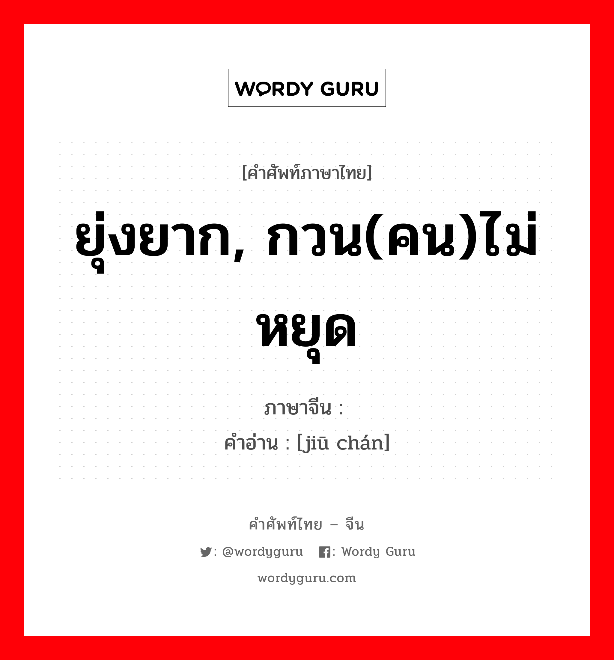 ยุ่งยาก, กวน(คน)ไม่หยุด ภาษาจีนคืออะไร, คำศัพท์ภาษาไทย - จีน ยุ่งยาก, กวน(คน)ไม่หยุด ภาษาจีน 纠缠 คำอ่าน [jiū chán]