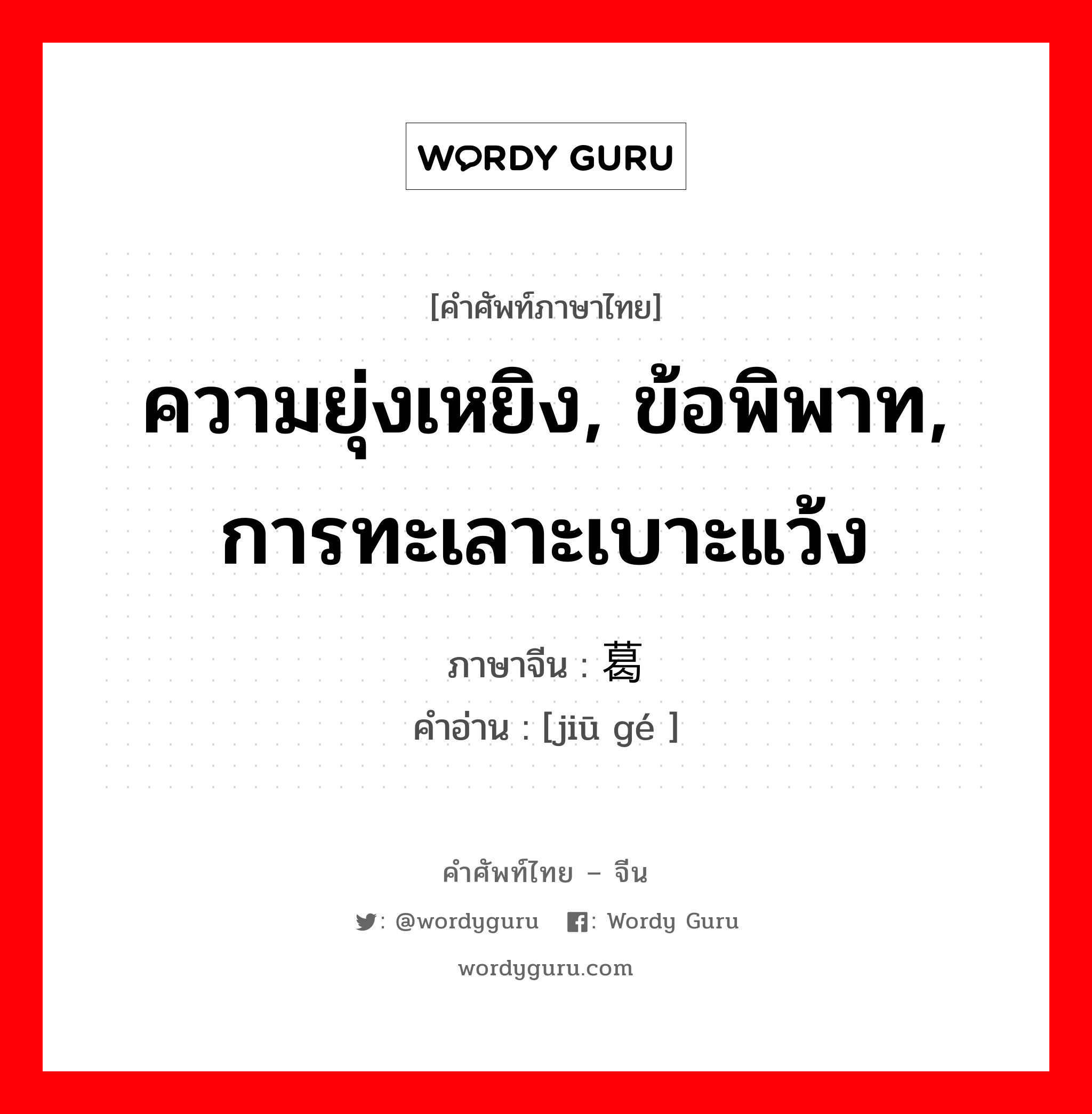 ความยุ่งเหยิง, ข้อพิพาท, การทะเลาะเบาะแว้ง ภาษาจีนคืออะไร, คำศัพท์ภาษาไทย - จีน ความยุ่งเหยิง, ข้อพิพาท, การทะเลาะเบาะแว้ง ภาษาจีน 纠葛 คำอ่าน [jiū gé ]