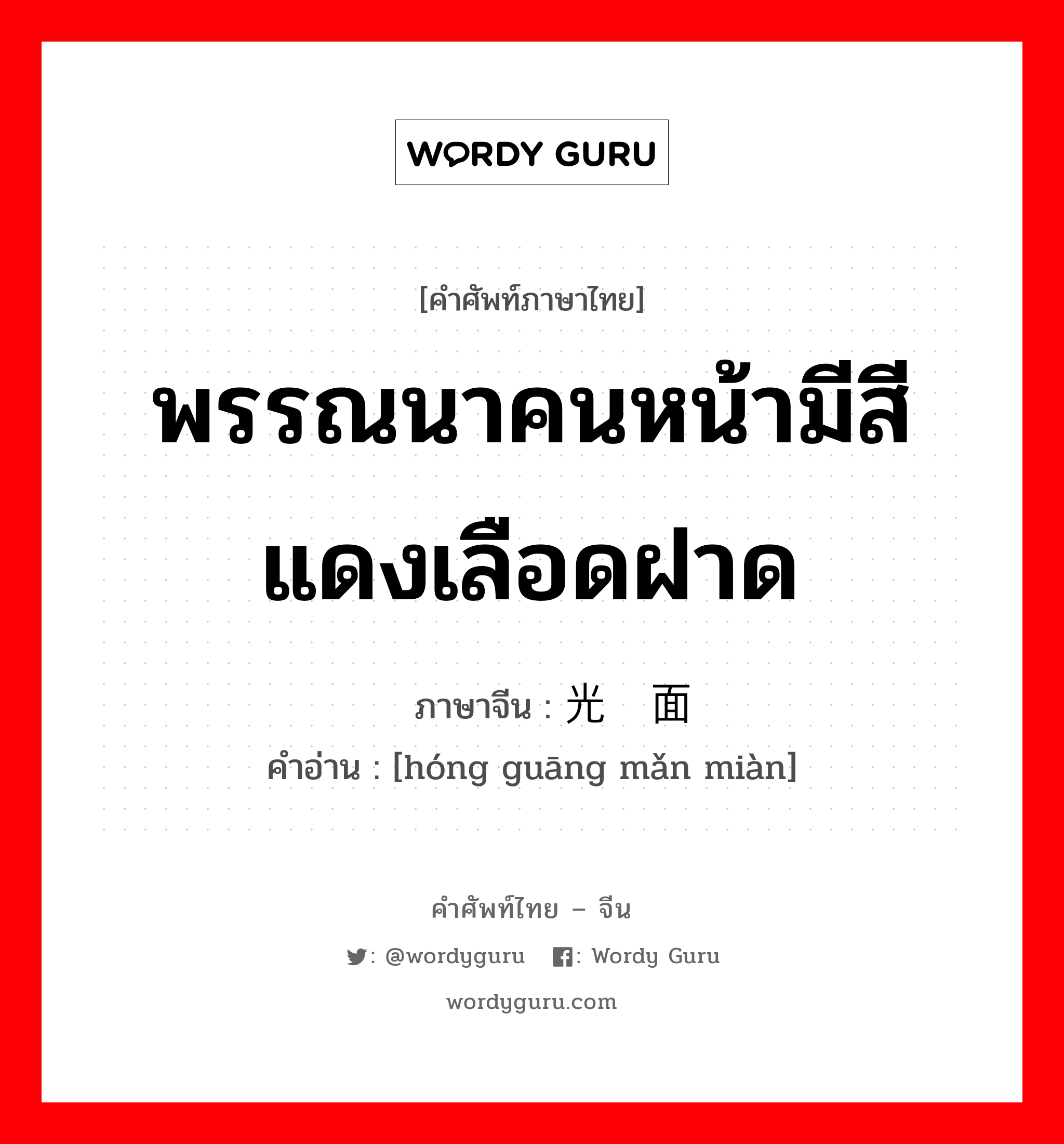 พรรณนาคนหน้ามีสีแดงเลือดฝาด ภาษาจีนคืออะไร, คำศัพท์ภาษาไทย - จีน พรรณนาคนหน้ามีสีแดงเลือดฝาด ภาษาจีน 红光满面 คำอ่าน [hóng guāng mǎn miàn]