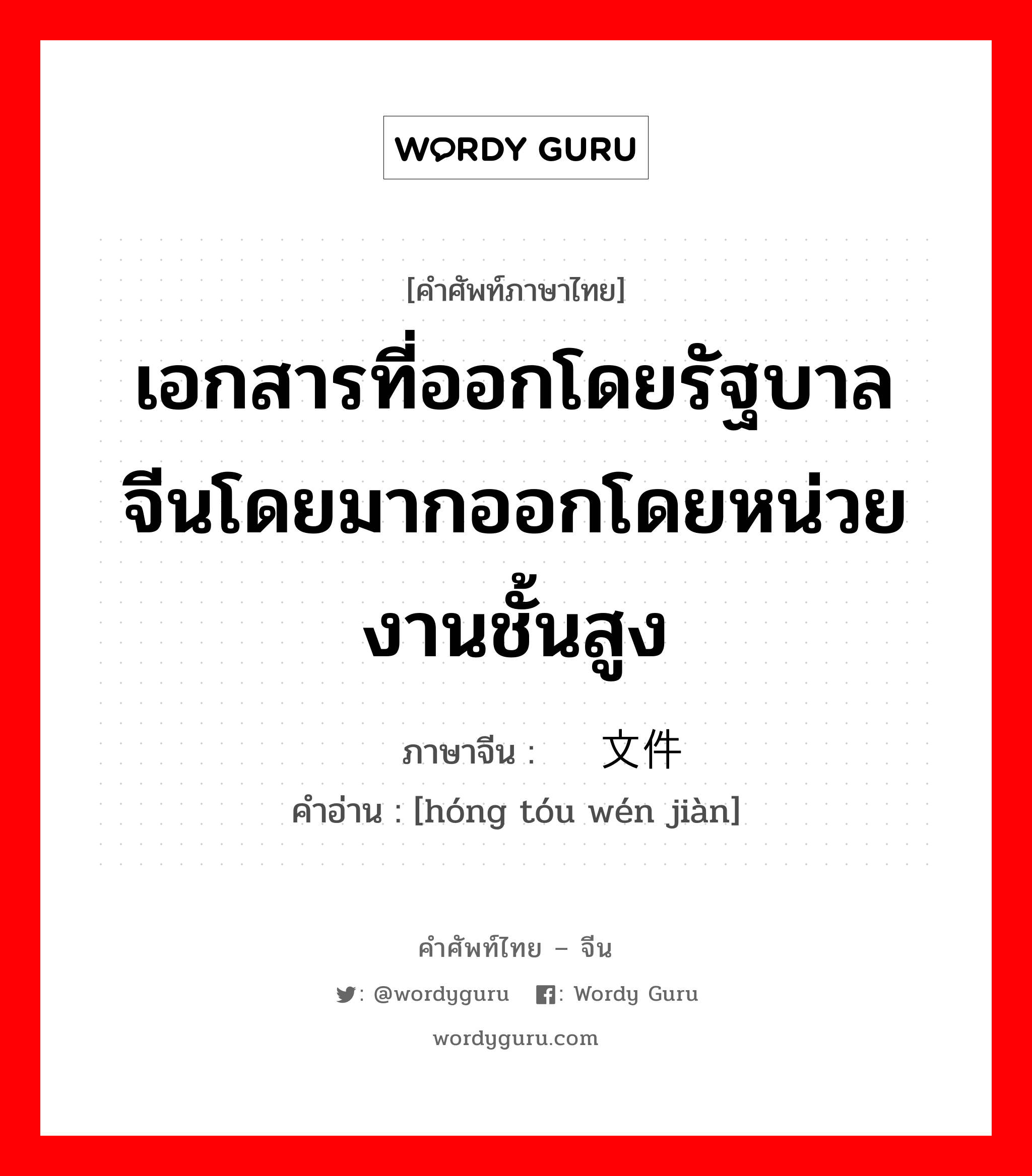 เอกสารที่ออกโดยรัฐบาลจีนโดยมากออกโดยหน่วยงานชั้นสูง ภาษาจีนคืออะไร, คำศัพท์ภาษาไทย - จีน เอกสารที่ออกโดยรัฐบาลจีนโดยมากออกโดยหน่วยงานชั้นสูง ภาษาจีน 红头文件 คำอ่าน [hóng tóu wén jiàn]