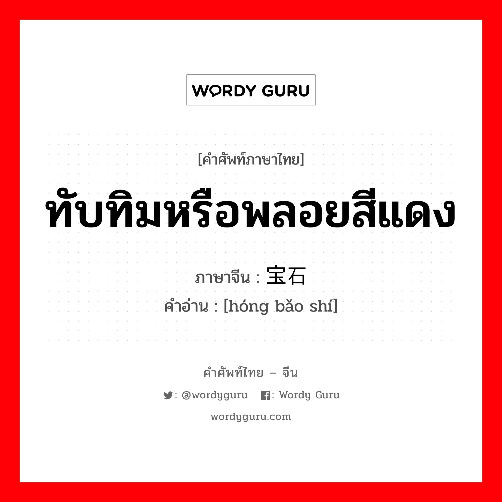 ทับทิมหรือพลอยสีแดง ภาษาจีนคืออะไร, คำศัพท์ภาษาไทย - จีน ทับทิมหรือพลอยสีแดง ภาษาจีน 红宝石 คำอ่าน [hóng bǎo shí]