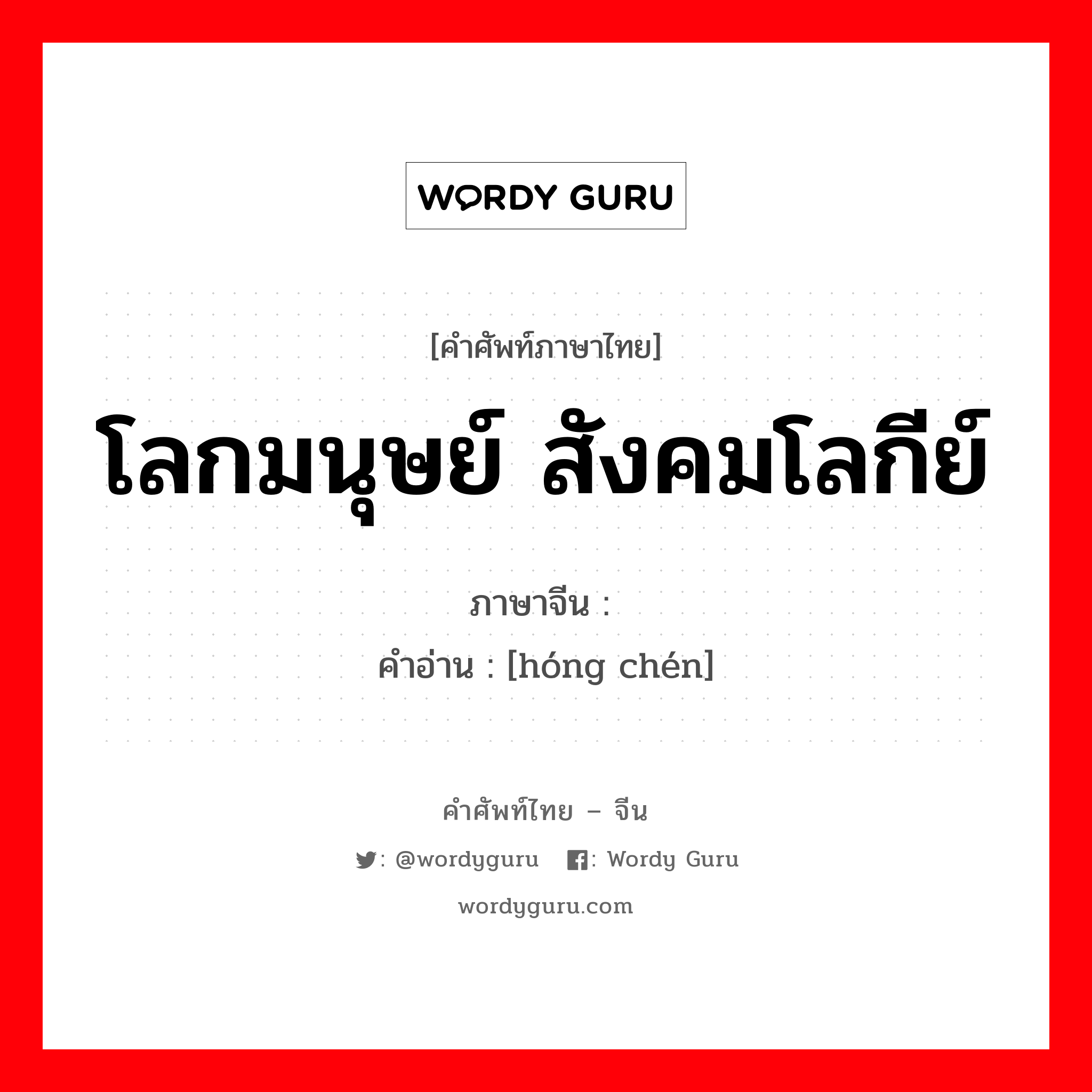 โลกมนุษย์ สังคมโลกีย์ ภาษาจีนคืออะไร, คำศัพท์ภาษาไทย - จีน โลกมนุษย์ สังคมโลกีย์ ภาษาจีน 红尘 คำอ่าน [hóng chén]