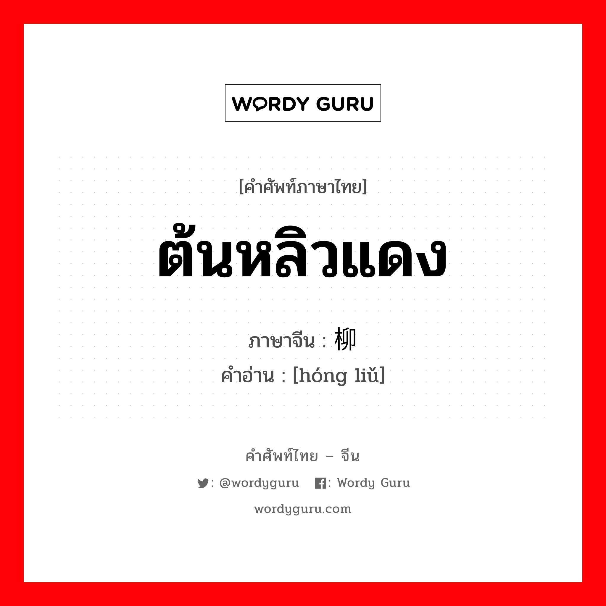 ต้นหลิวแดง ภาษาจีนคืออะไร, คำศัพท์ภาษาไทย - จีน ต้นหลิวแดง ภาษาจีน 红柳 คำอ่าน [hóng liǔ]