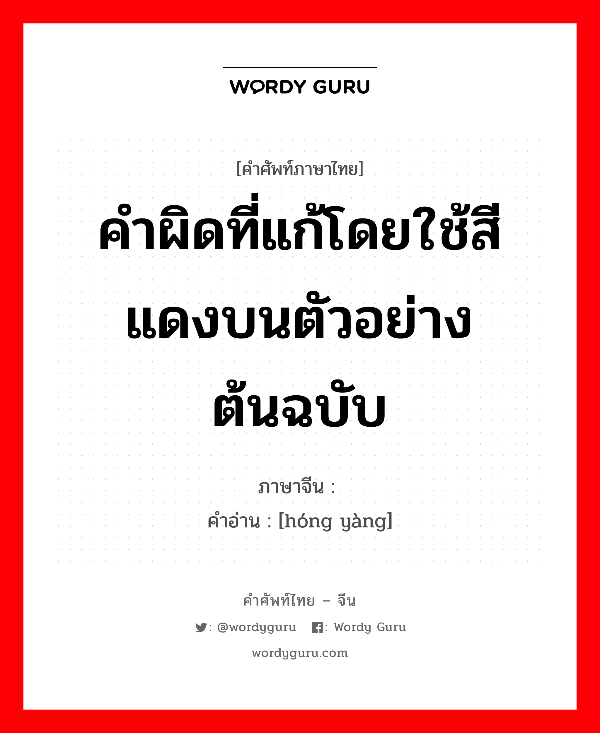 คำผิดที่แก้โดยใช้สีแดงบนตัวอย่างต้นฉบับ ภาษาจีนคืออะไร, คำศัพท์ภาษาไทย - จีน คำผิดที่แก้โดยใช้สีแดงบนตัวอย่างต้นฉบับ ภาษาจีน 红样 คำอ่าน [hóng yàng]