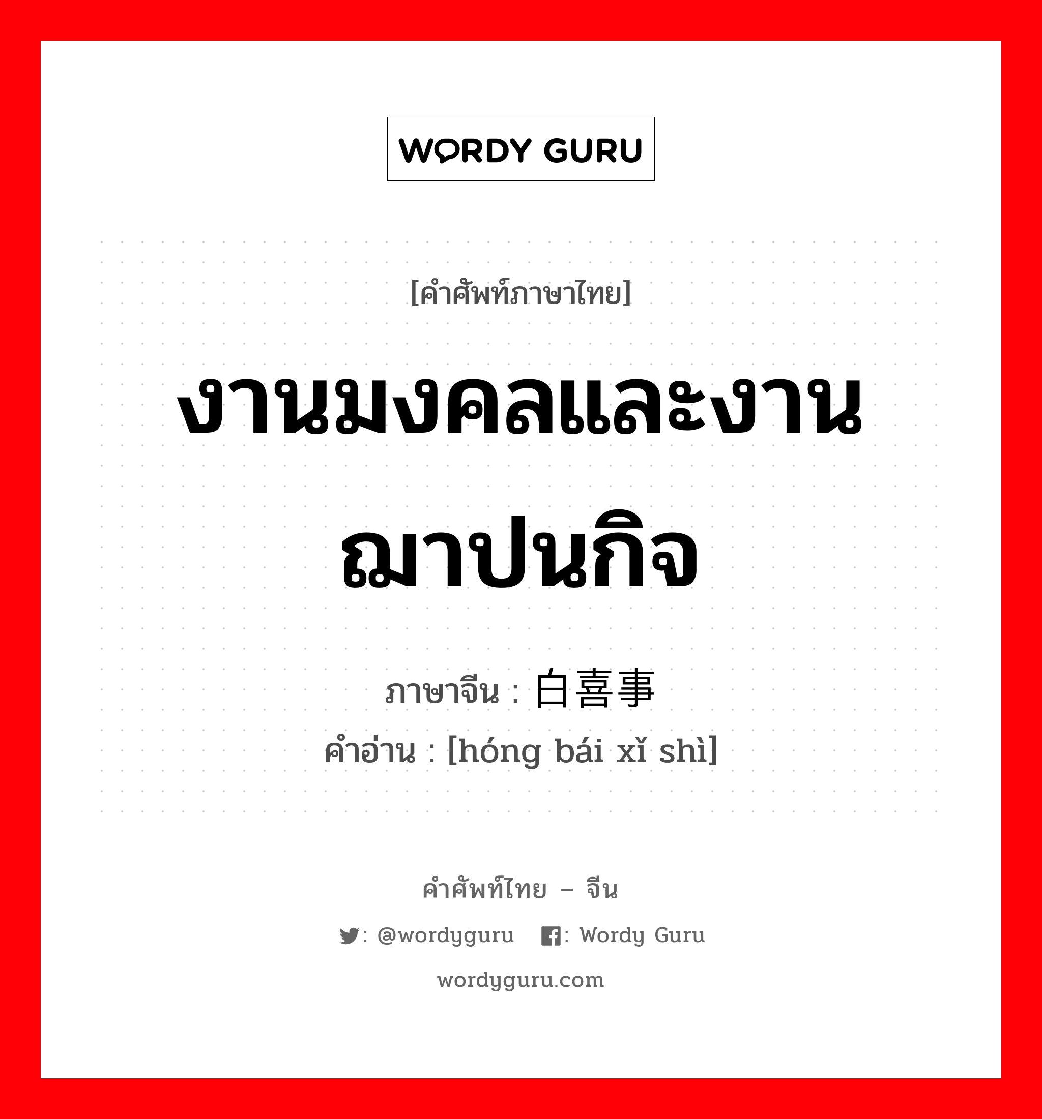 งานมงคลและงานฌาปนกิจ ภาษาจีนคืออะไร, คำศัพท์ภาษาไทย - จีน งานมงคลและงานฌาปนกิจ ภาษาจีน 红白喜事 คำอ่าน [hóng bái xǐ shì]