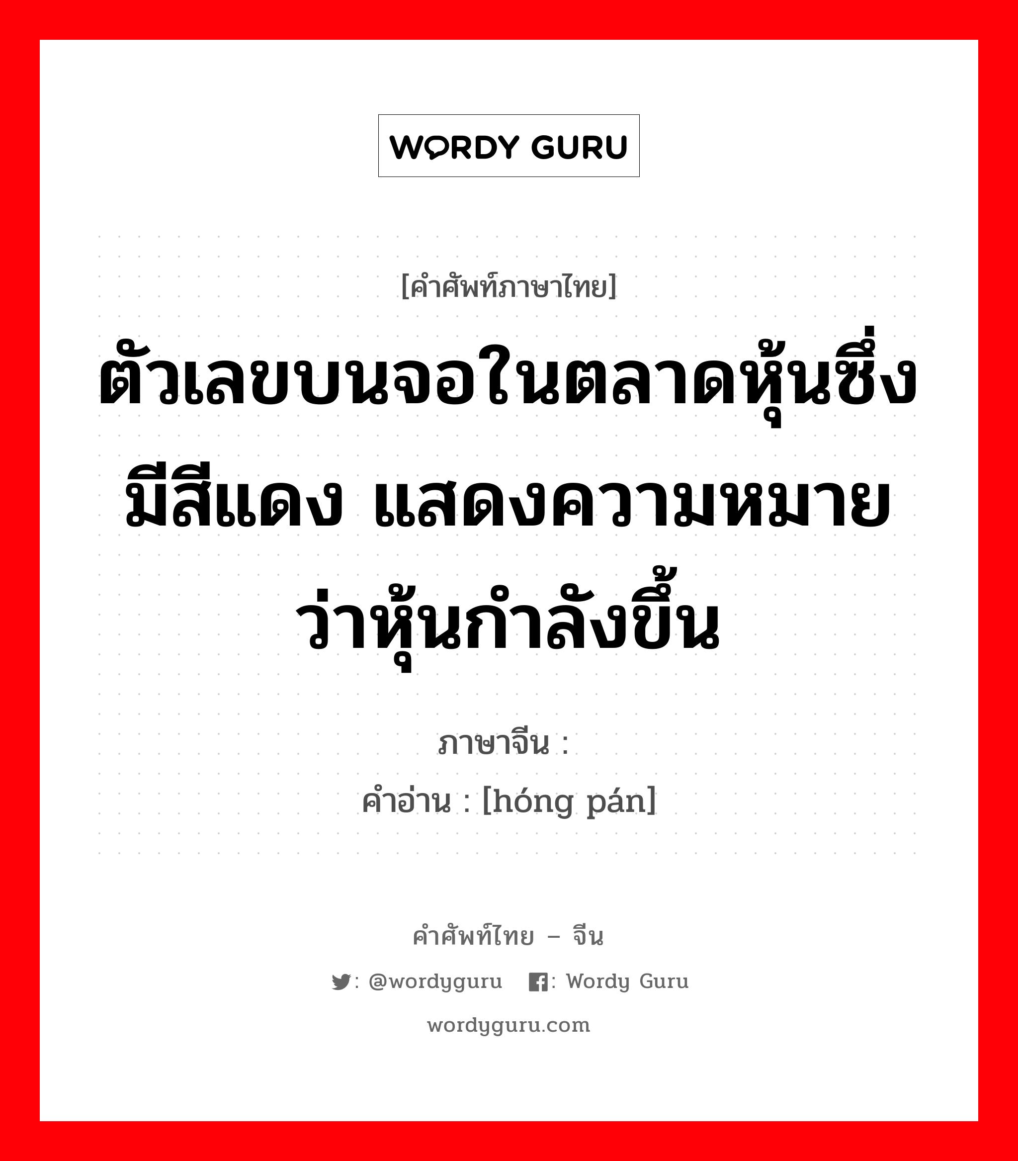 ตัวเลขบนจอในตลาดหุ้นซึ่งมีสีแดง แสดงความหมายว่าหุ้นกำลังขึ้น ภาษาจีนคืออะไร, คำศัพท์ภาษาไทย - จีน ตัวเลขบนจอในตลาดหุ้นซึ่งมีสีแดง แสดงความหมายว่าหุ้นกำลังขึ้น ภาษาจีน 红盘 คำอ่าน [hóng pán]