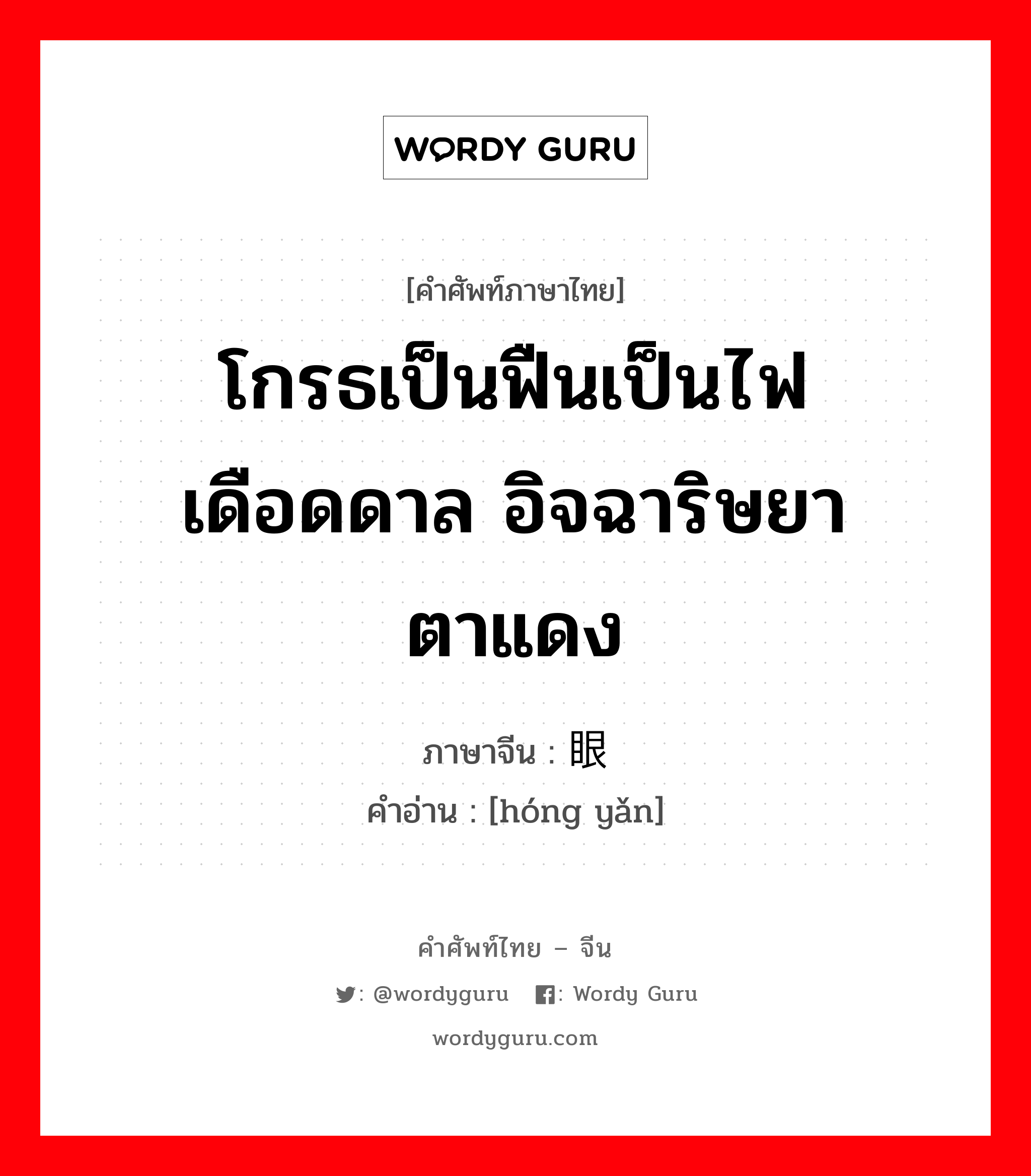 โกรธเป็นฟืนเป็นไฟ เดือดดาล อิจฉาริษยา ตาแดง ภาษาจีนคืออะไร, คำศัพท์ภาษาไทย - จีน โกรธเป็นฟืนเป็นไฟ เดือดดาล อิจฉาริษยา ตาแดง ภาษาจีน 红眼 คำอ่าน [hóng yǎn]