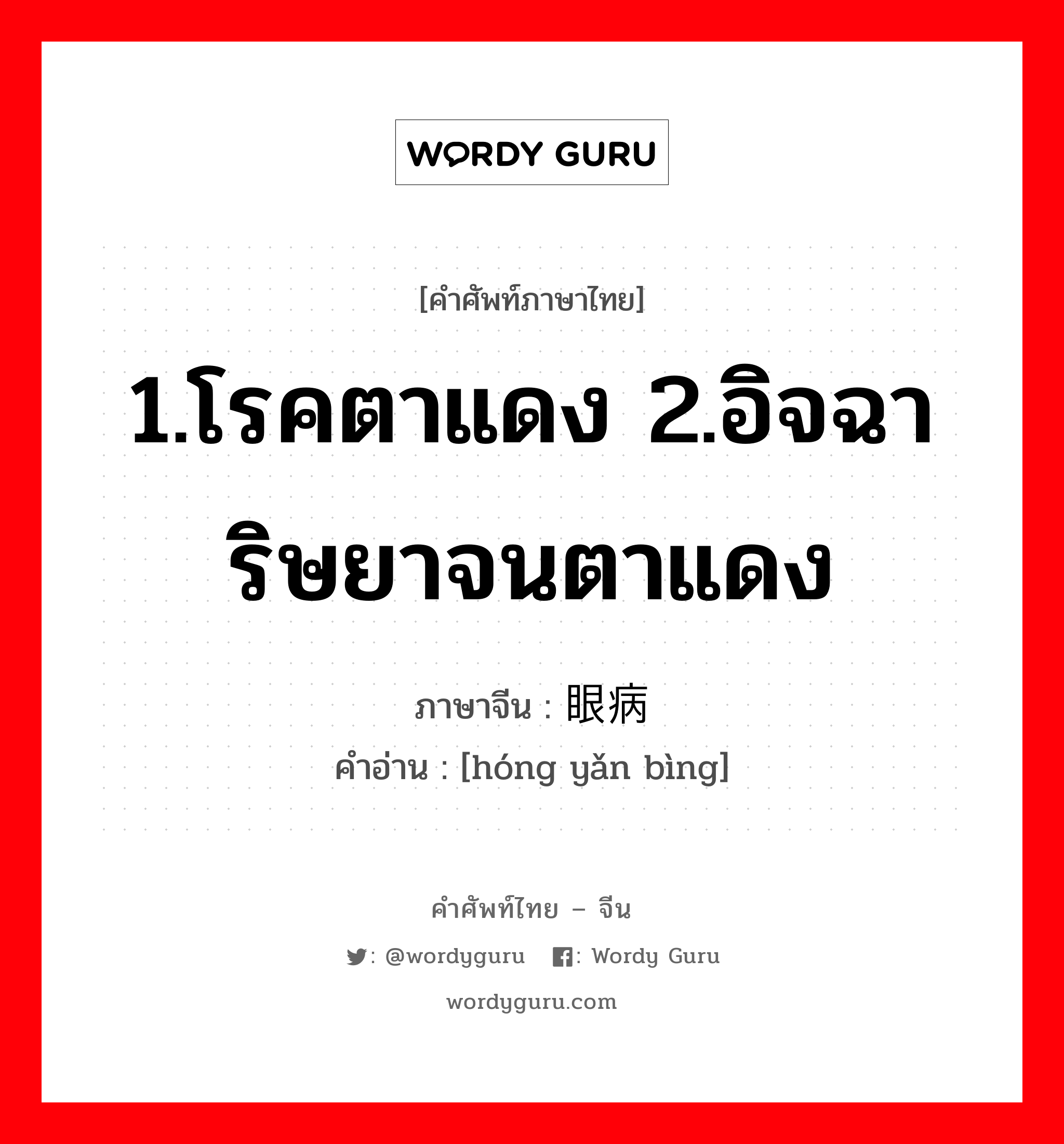 1.โรคตาแดง 2.อิจฉาริษยาจนตาแดง ภาษาจีนคืออะไร, คำศัพท์ภาษาไทย - จีน 1.โรคตาแดง 2.อิจฉาริษยาจนตาแดง ภาษาจีน 红眼病 คำอ่าน [hóng yǎn bìng]