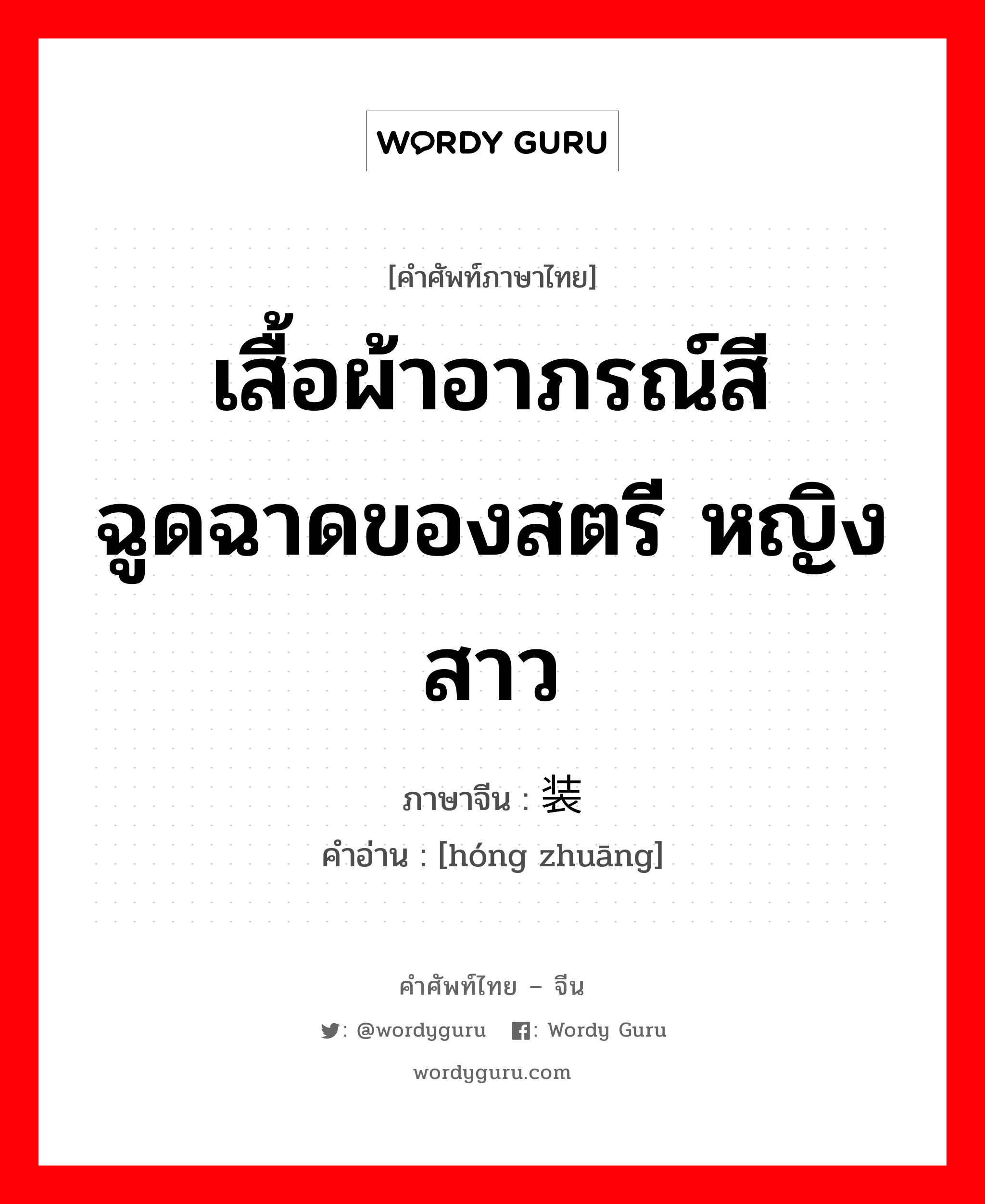 เสื้อผ้าอาภรณ์สีฉูดฉาดของสตรี หญิงสาว ภาษาจีนคืออะไร, คำศัพท์ภาษาไทย - จีน เสื้อผ้าอาภรณ์สีฉูดฉาดของสตรี หญิงสาว ภาษาจีน 红装 คำอ่าน [hóng zhuāng]