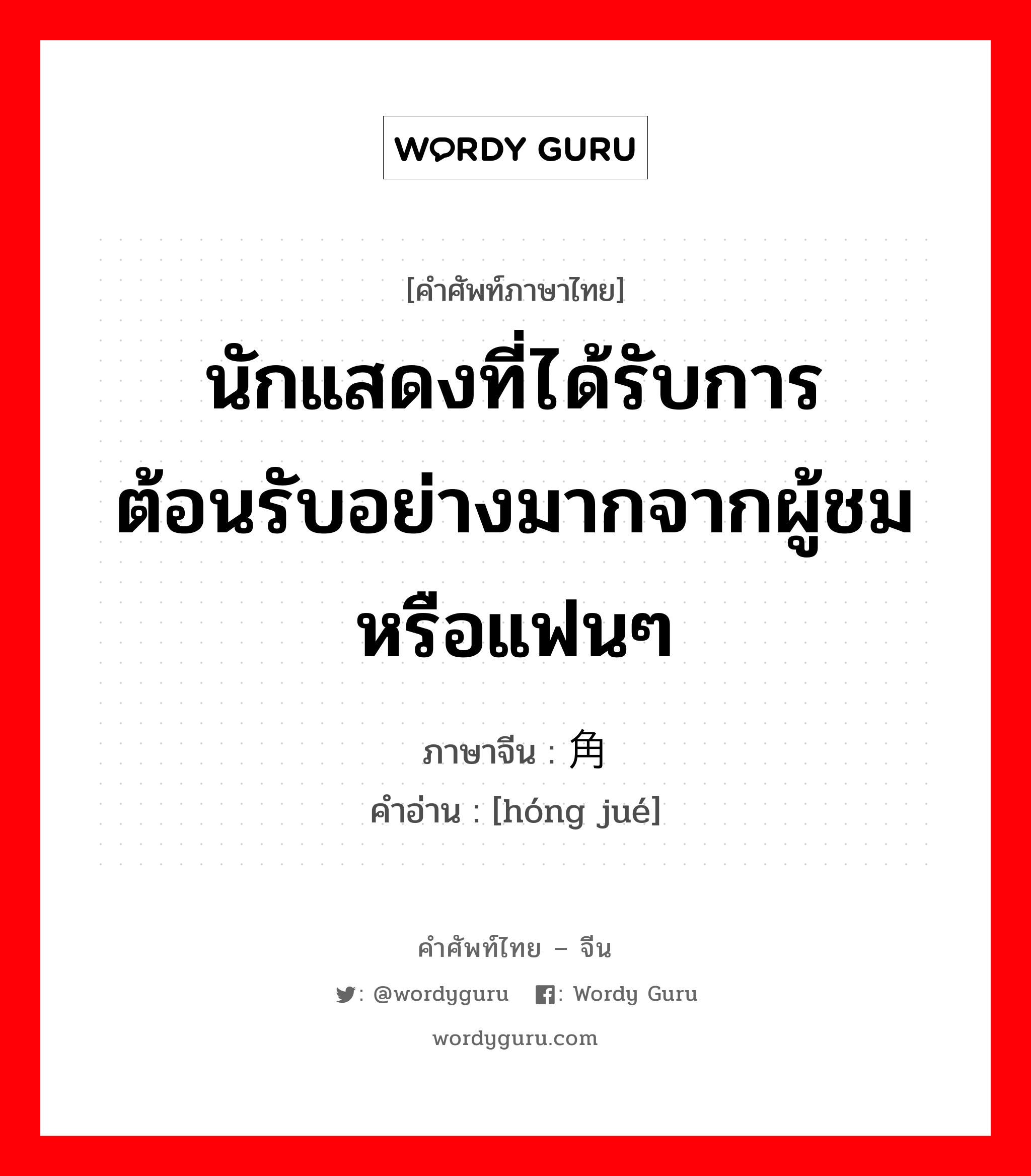 นักแสดงที่ได้รับการต้อนรับอย่างมากจากผู้ชมหรือแฟนๆ ภาษาจีนคืออะไร, คำศัพท์ภาษาไทย - จีน นักแสดงที่ได้รับการต้อนรับอย่างมากจากผู้ชมหรือแฟนๆ ภาษาจีน 红角 คำอ่าน [hóng jué]