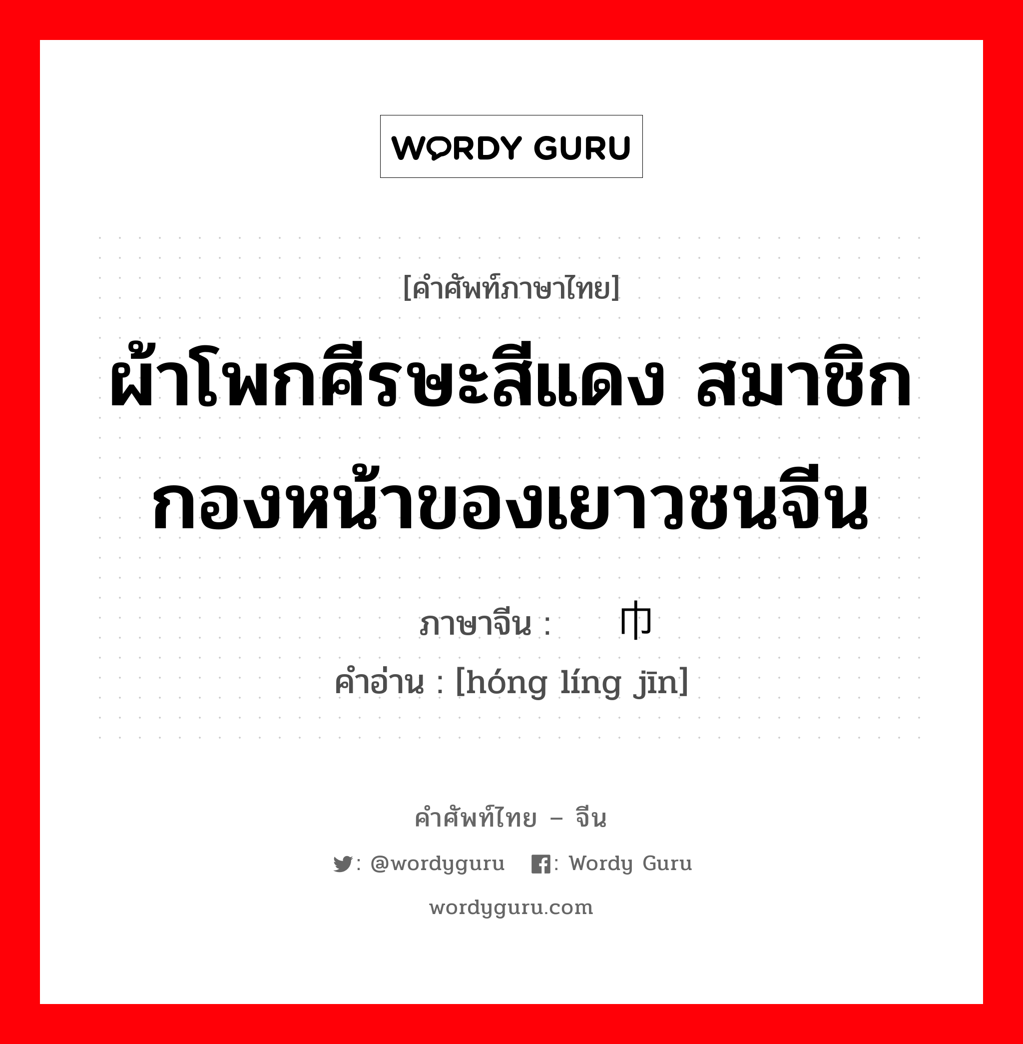 ผ้าโพกศีรษะสีแดง สมาชิกกองหน้าของเยาวชนจีน ภาษาจีนคืออะไร, คำศัพท์ภาษาไทย - จีน ผ้าโพกศีรษะสีแดง สมาชิกกองหน้าของเยาวชนจีน ภาษาจีน 红领巾 คำอ่าน [hóng líng jīn]