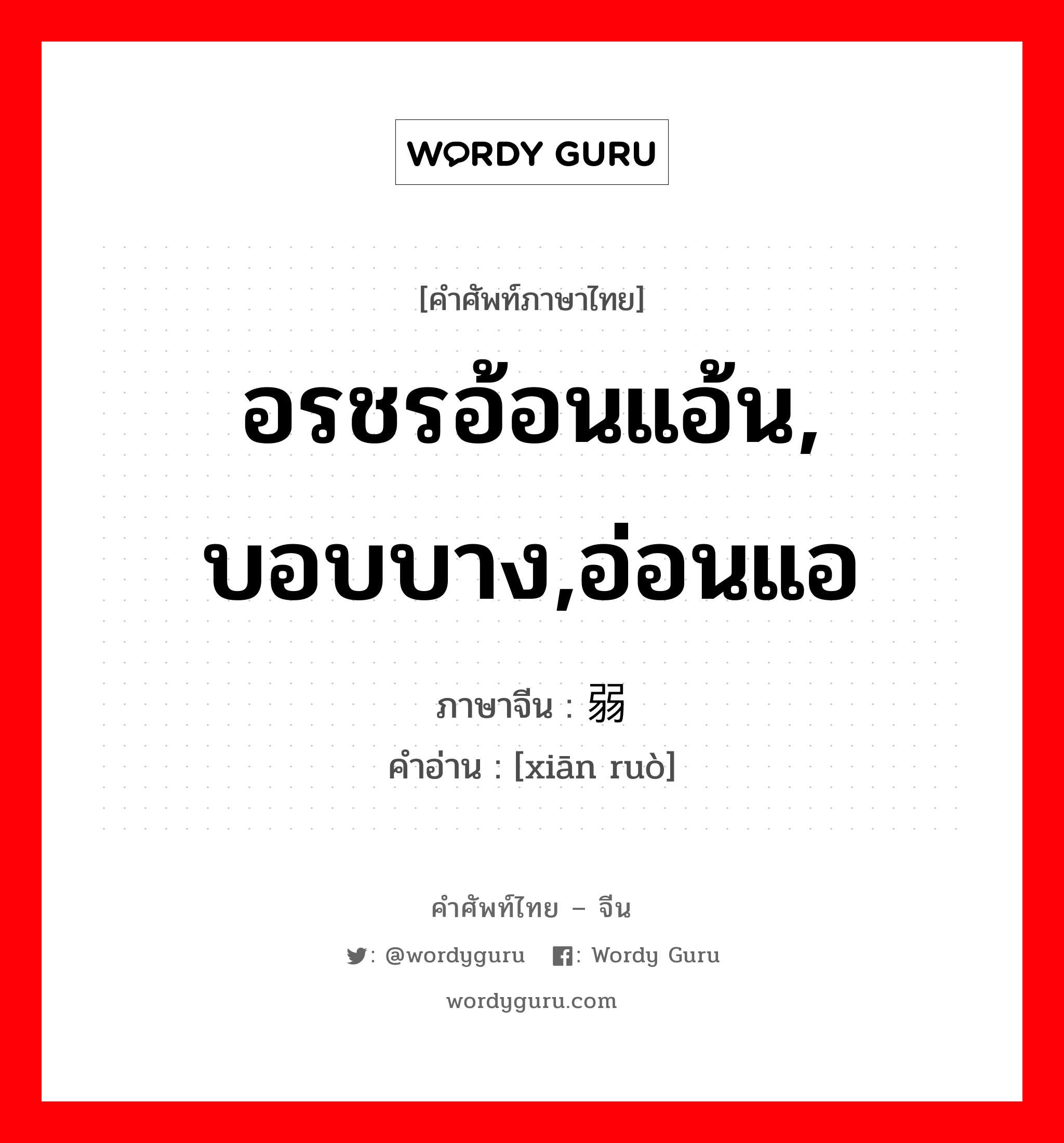 อรชรอ้อนแอ้น, บอบบาง,อ่อนแอ ภาษาจีนคืออะไร, คำศัพท์ภาษาไทย - จีน อรชรอ้อนแอ้น, บอบบาง,อ่อนแอ ภาษาจีน 纤弱 คำอ่าน [xiān ruò]