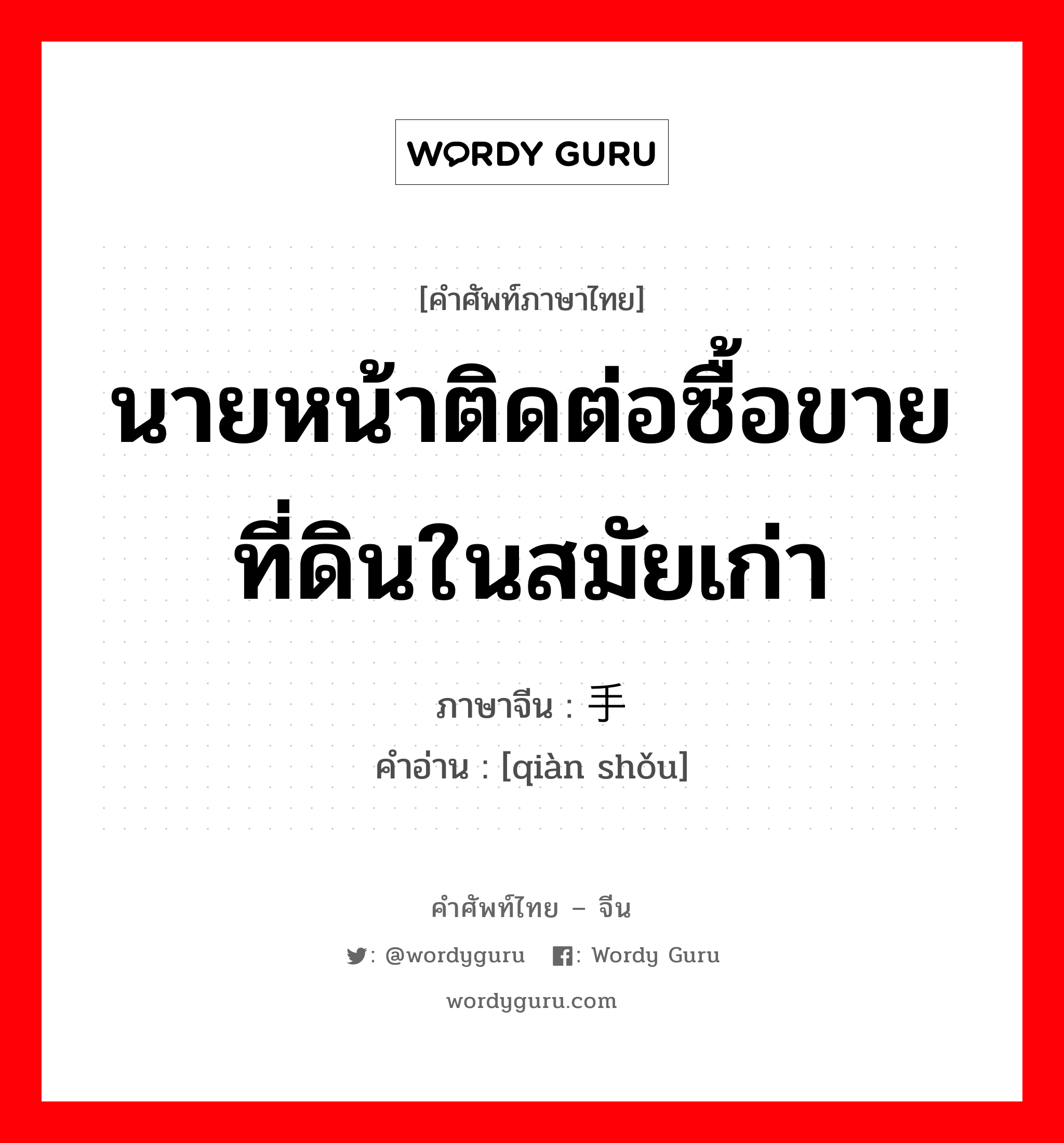 นายหน้าติดต่อซื้อขายที่ดินในสมัยเก่า ภาษาจีนคืออะไร, คำศัพท์ภาษาไทย - จีน นายหน้าติดต่อซื้อขายที่ดินในสมัยเก่า ภาษาจีน 纤手 คำอ่าน [qiàn shǒu]