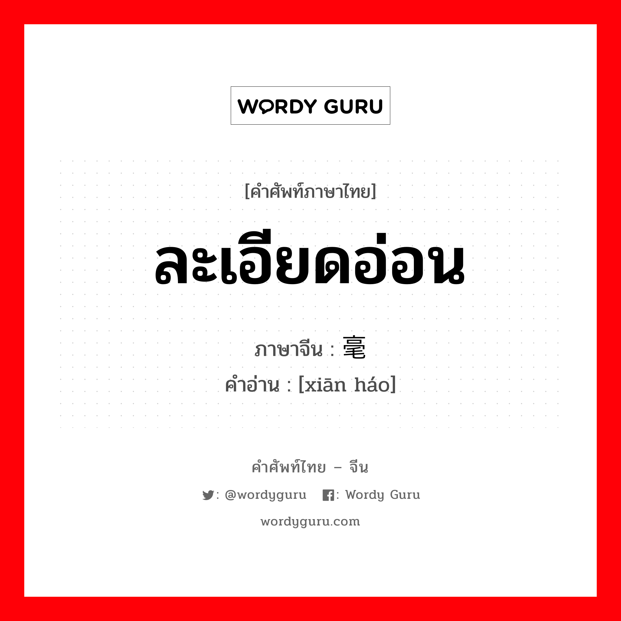 ละเอียดอ่อน ภาษาจีนคืออะไร, คำศัพท์ภาษาไทย - จีน ละเอียดอ่อน ภาษาจีน 纤毫 คำอ่าน [xiān háo]