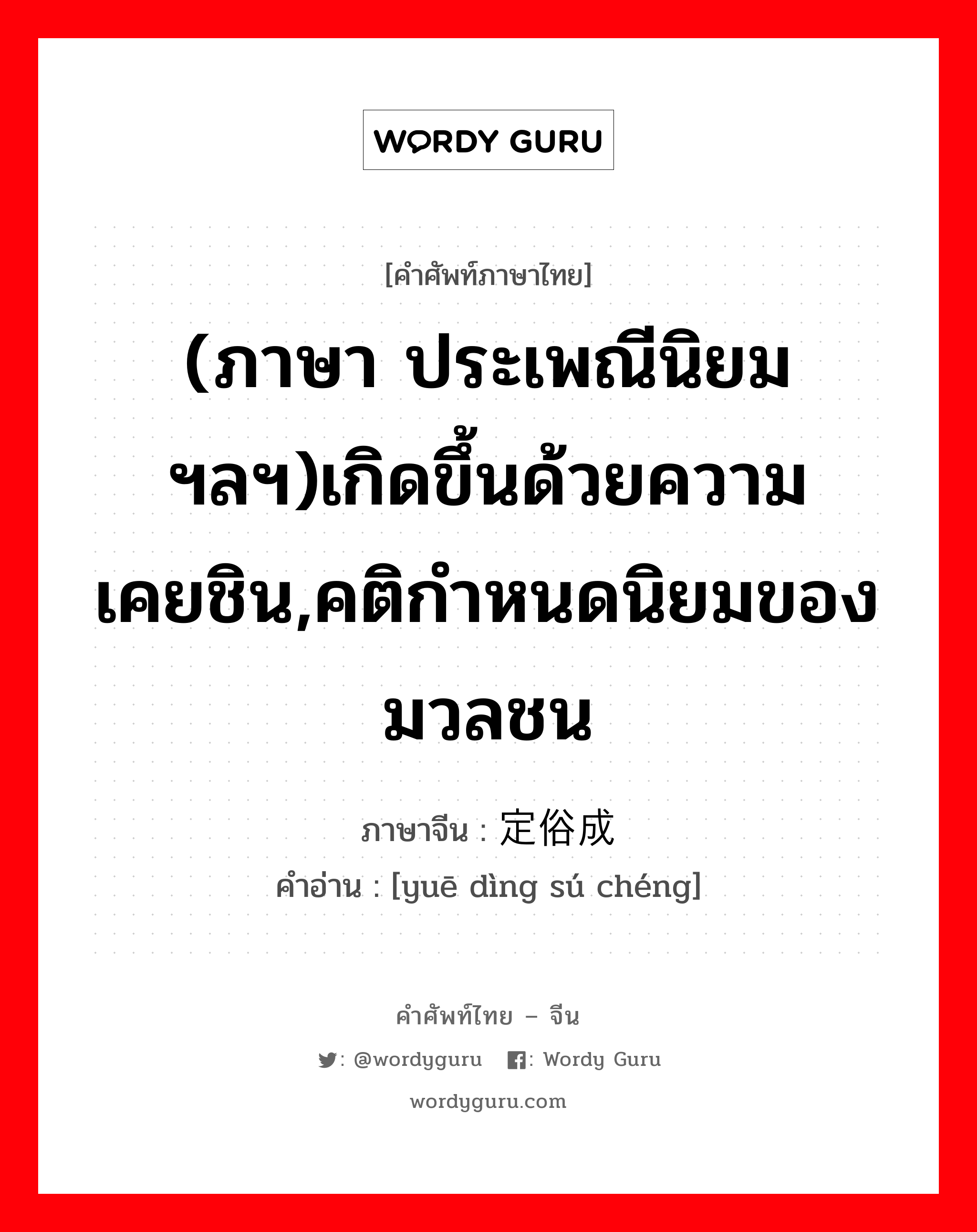 (ภาษา ประเพณีนิยมฯลฯ)เกิดขึ้นด้วยความเคยชิน,คติกำหนดนิยมของมวลชน ภาษาจีนคืออะไร, คำศัพท์ภาษาไทย - จีน (ภาษา ประเพณีนิยมฯลฯ)เกิดขึ้นด้วยความเคยชิน,คติกำหนดนิยมของมวลชน ภาษาจีน 约定俗成 คำอ่าน [yuē dìng sú chéng]