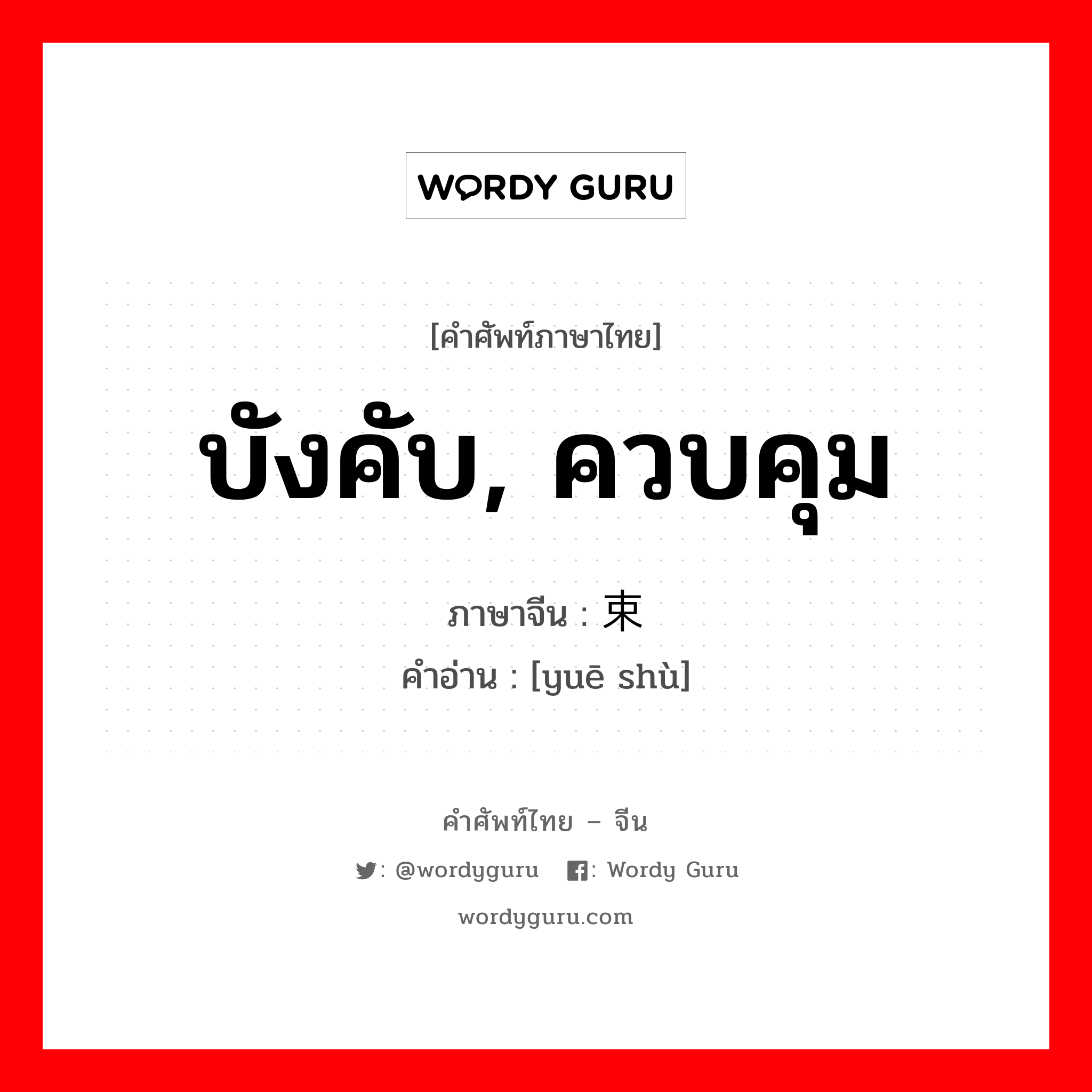 บังคับ, ควบคุม ภาษาจีนคืออะไร, คำศัพท์ภาษาไทย - จีน บังคับ, ควบคุม ภาษาจีน 约束 คำอ่าน [yuē shù]