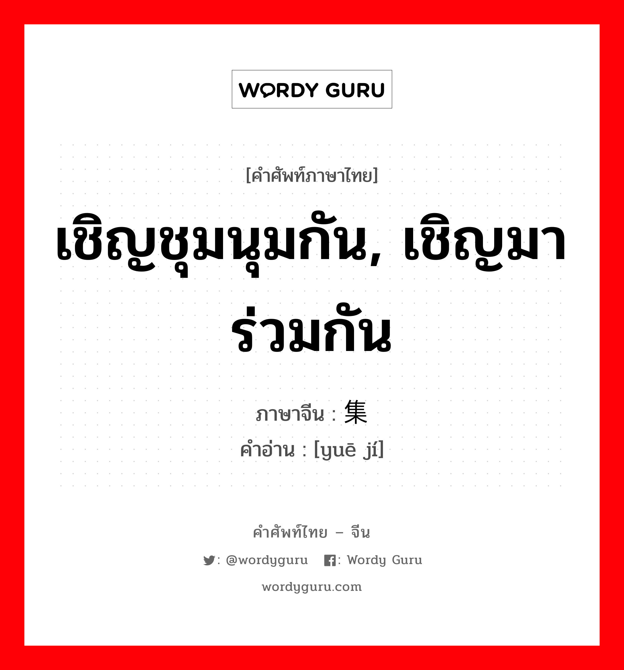 เชิญชุมนุมกัน, เชิญมาร่วมกัน ภาษาจีนคืออะไร, คำศัพท์ภาษาไทย - จีน เชิญชุมนุมกัน, เชิญมาร่วมกัน ภาษาจีน 约集 คำอ่าน [yuē jí]