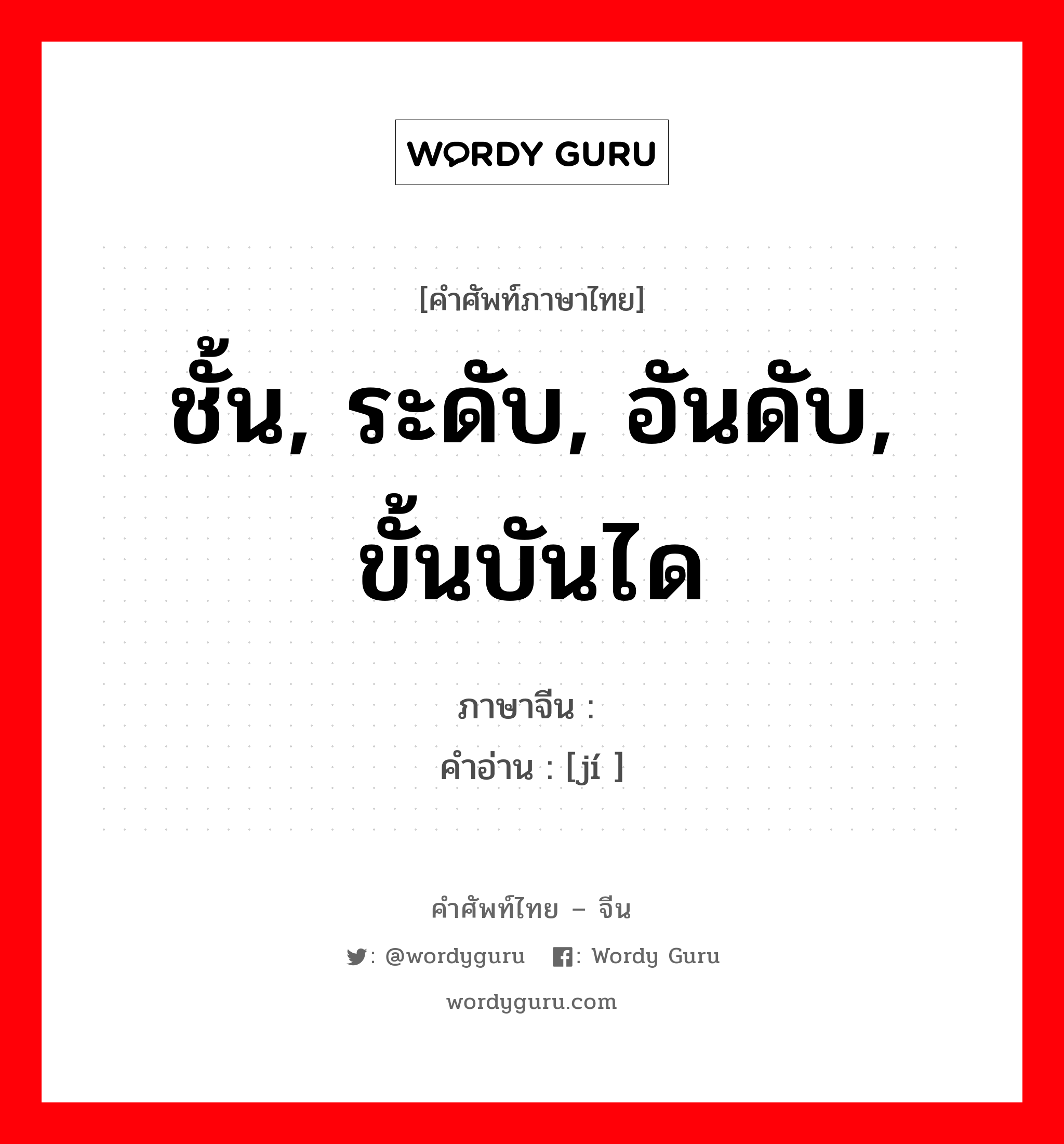 ชั้น, ระดับ, อันดับ, ขั้นบันได ภาษาจีนคืออะไร, คำศัพท์ภาษาไทย - จีน ชั้น, ระดับ, อันดับ, ขั้นบันได ภาษาจีน 级 คำอ่าน [jí ]