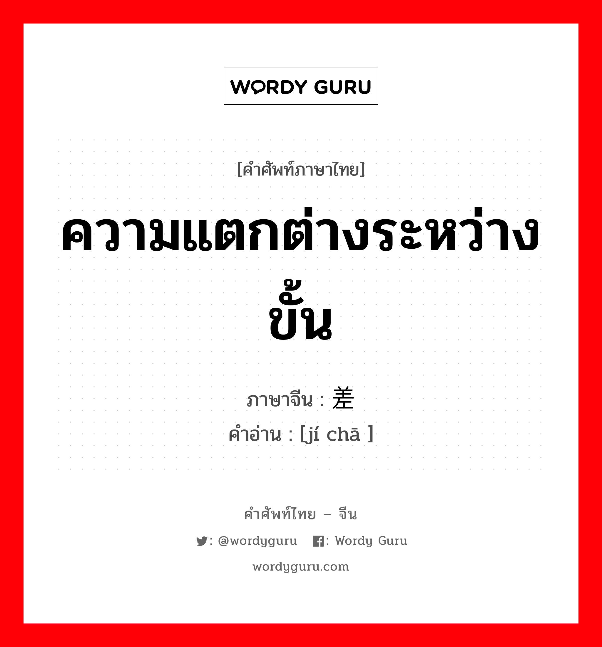 ความแตกต่างระหว่างขั้น ภาษาจีนคืออะไร, คำศัพท์ภาษาไทย - จีน ความแตกต่างระหว่างขั้น ภาษาจีน 级差 คำอ่าน [jí chā ]