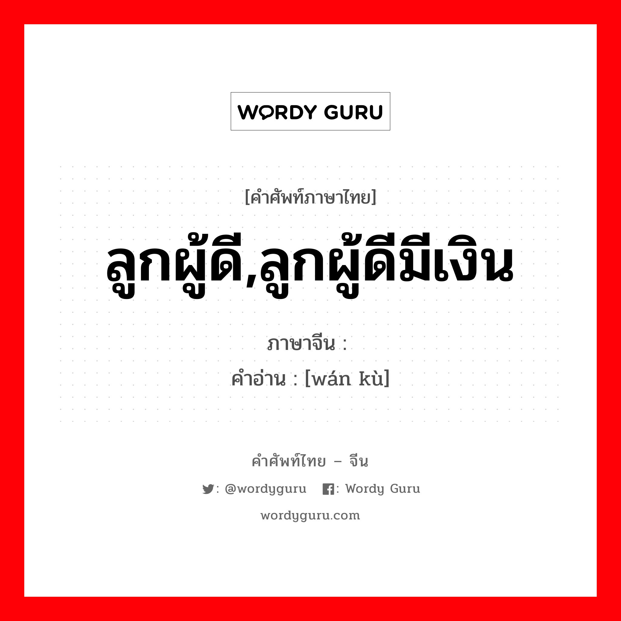 ลูกผู้ดี,ลูกผู้ดีมีเงิน ภาษาจีนคืออะไร, คำศัพท์ภาษาไทย - จีน ลูกผู้ดี,ลูกผู้ดีมีเงิน ภาษาจีน 纨绔 คำอ่าน [wán kù]