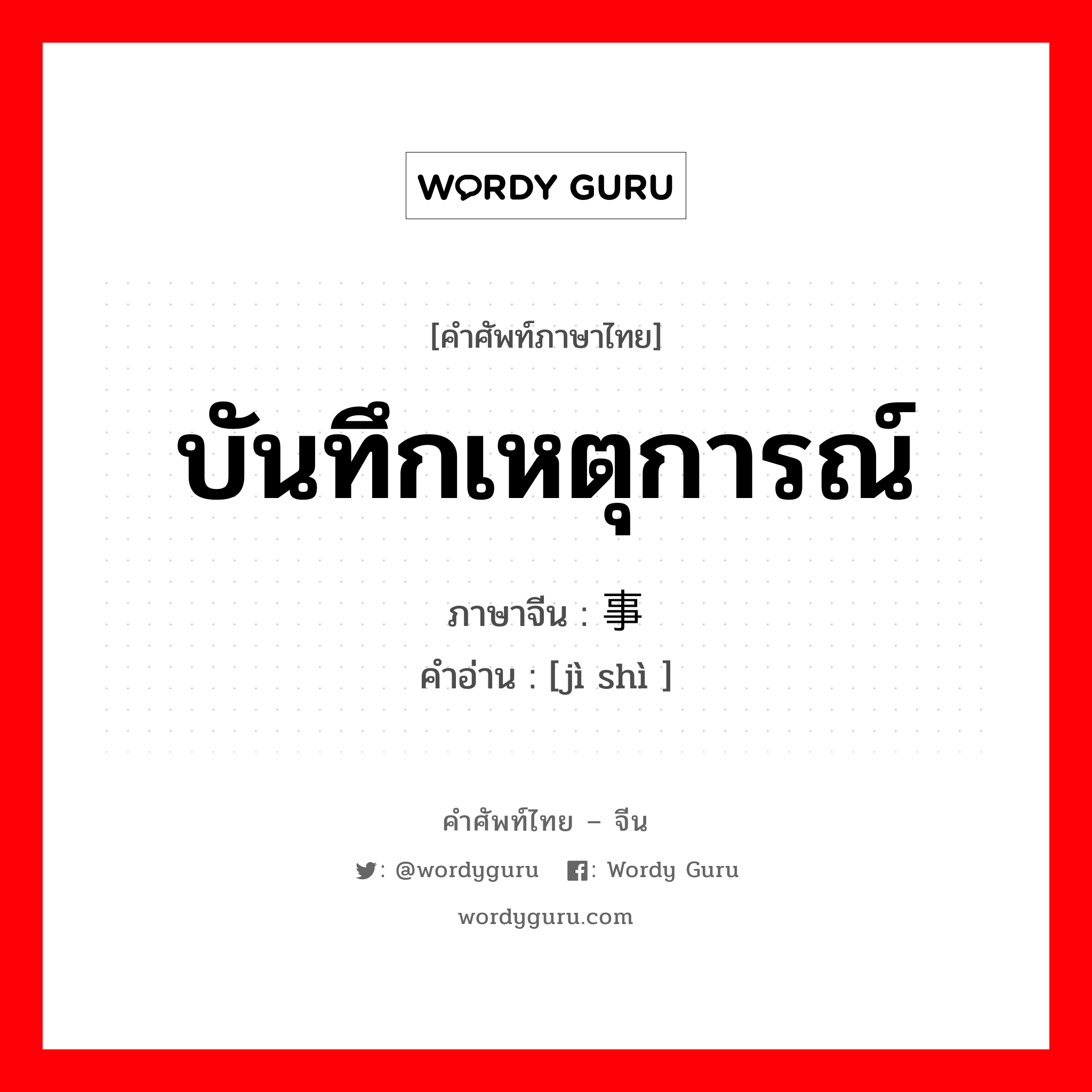 บันทึกเหตุการณ์ ภาษาจีนคืออะไร, คำศัพท์ภาษาไทย - จีน บันทึกเหตุการณ์ ภาษาจีน 纪事 คำอ่าน [jì shì ]