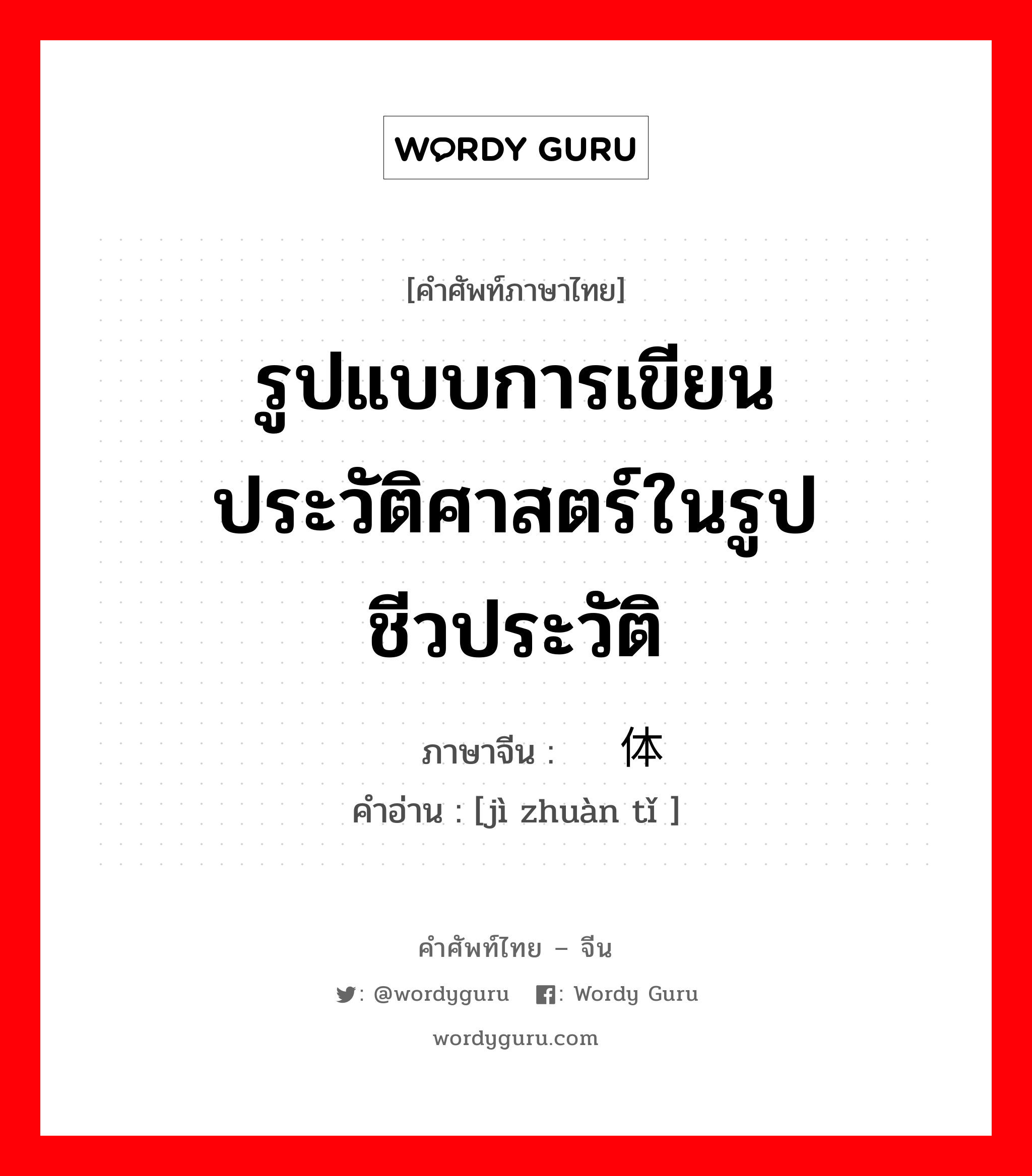 รูปแบบการเขียนประวัติศาสตร์ในรูปชีวประวัติ ภาษาจีนคืออะไร, คำศัพท์ภาษาไทย - จีน รูปแบบการเขียนประวัติศาสตร์ในรูปชีวประวัติ ภาษาจีน 纪传体 คำอ่าน [jì zhuàn tǐ ]