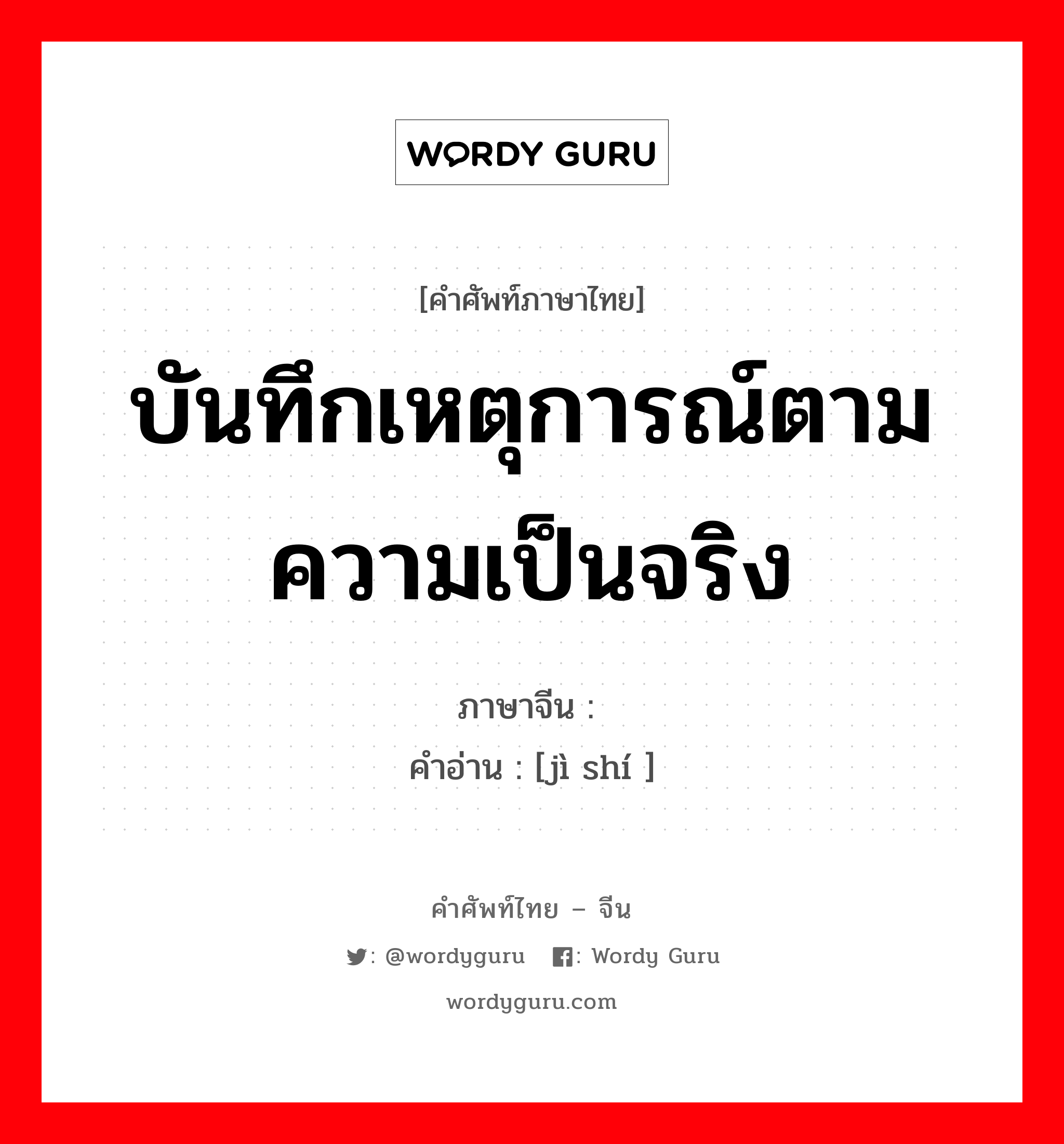 บันทึกเหตุการณ์ตามความเป็นจริง ภาษาจีนคืออะไร, คำศัพท์ภาษาไทย - จีน บันทึกเหตุการณ์ตามความเป็นจริง ภาษาจีน 纪实 คำอ่าน [jì shí ]