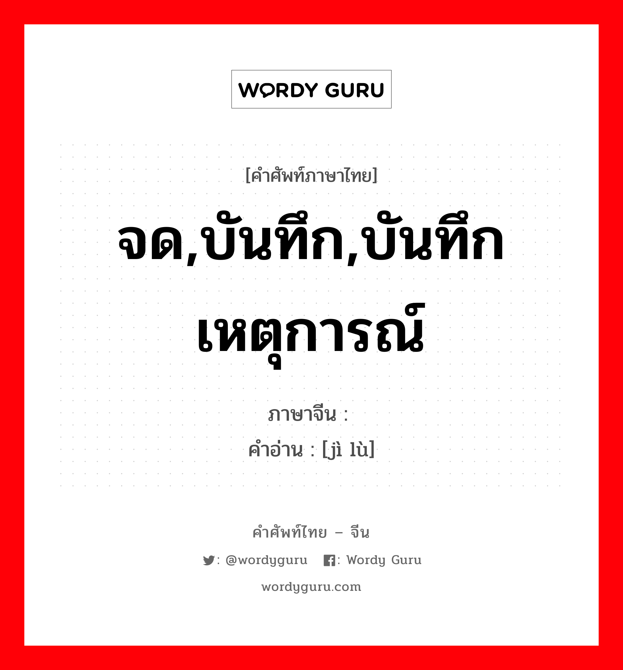 จด,บันทึก,บันทึกเหตุการณ์ ภาษาจีนคืออะไร, คำศัพท์ภาษาไทย - จีน จด,บันทึก,บันทึกเหตุการณ์ ภาษาจีน 纪录 คำอ่าน [jì lù]