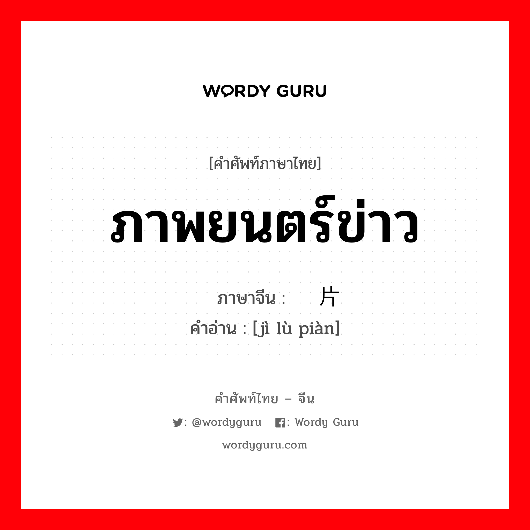 ภาพยนตร์ข่าว ภาษาจีนคืออะไร, คำศัพท์ภาษาไทย - จีน ภาพยนตร์ข่าว ภาษาจีน 纪录片 คำอ่าน [jì lù piàn]