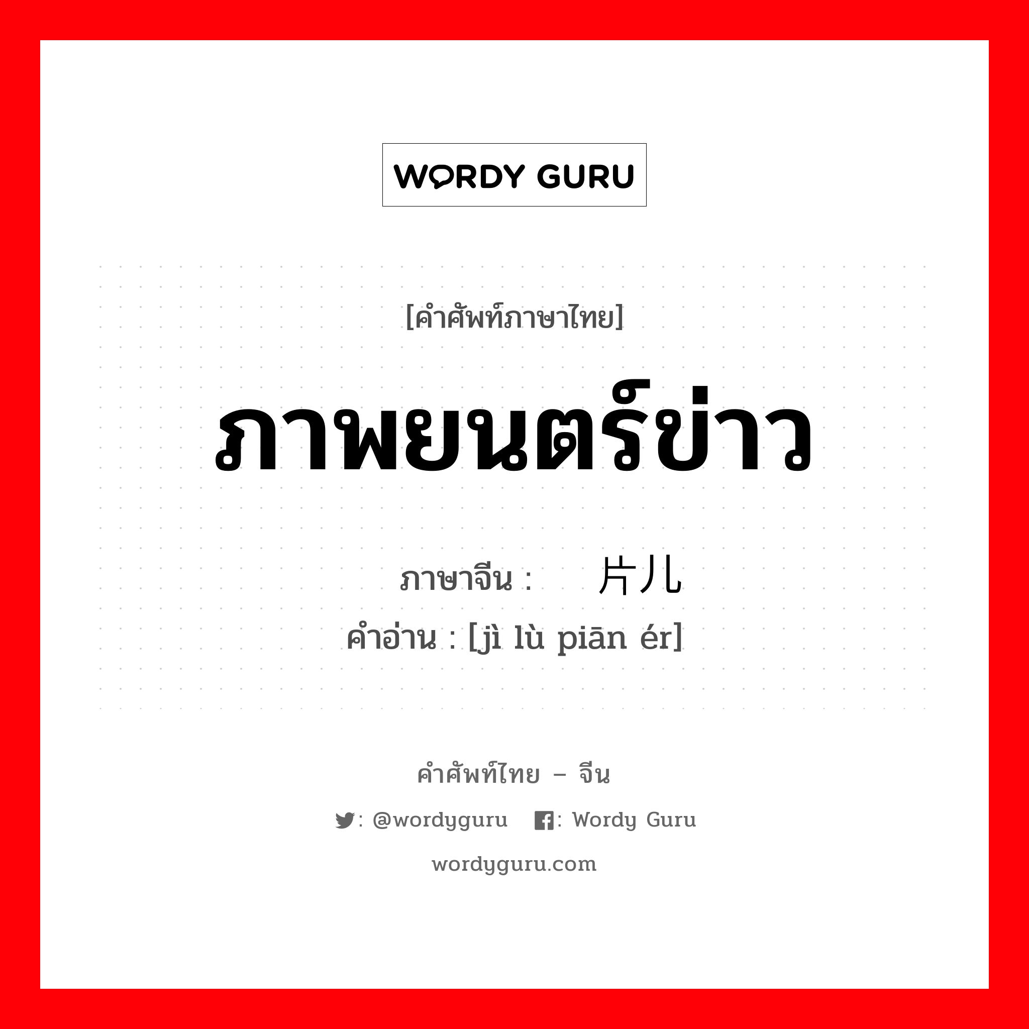 ภาพยนตร์ข่าว ภาษาจีนคืออะไร, คำศัพท์ภาษาไทย - จีน ภาพยนตร์ข่าว ภาษาจีน 纪录片儿 คำอ่าน [jì lù piān ér]