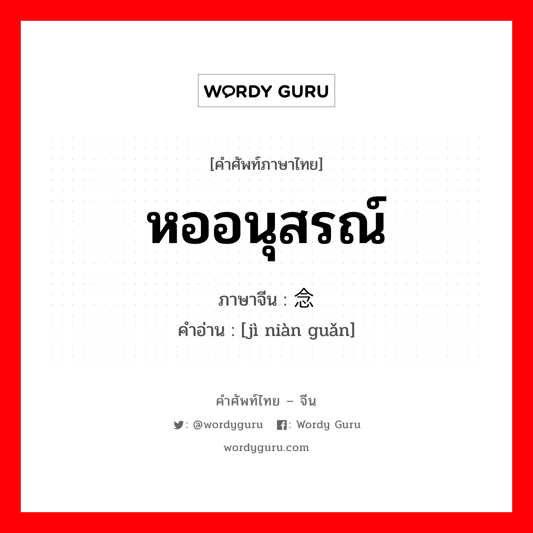 หออนุสรณ์ ภาษาจีนคืออะไร, คำศัพท์ภาษาไทย - จีน หออนุสรณ์ ภาษาจีน 纪念馆 คำอ่าน [jì niàn guǎn]