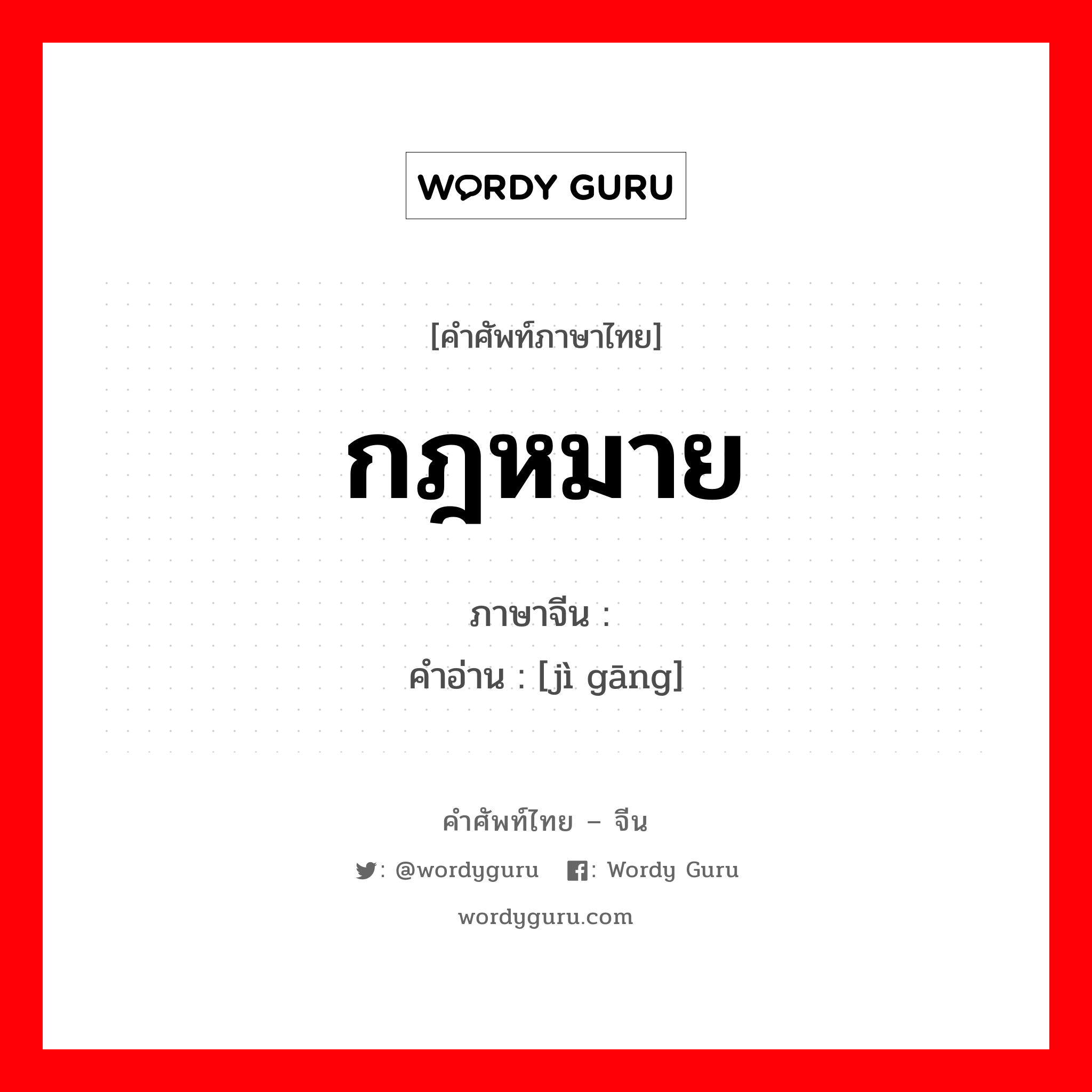 กฎหมาย ภาษาจีนคืออะไร, คำศัพท์ภาษาไทย - จีน กฎหมาย ภาษาจีน 纪纲 คำอ่าน [jì gāng]