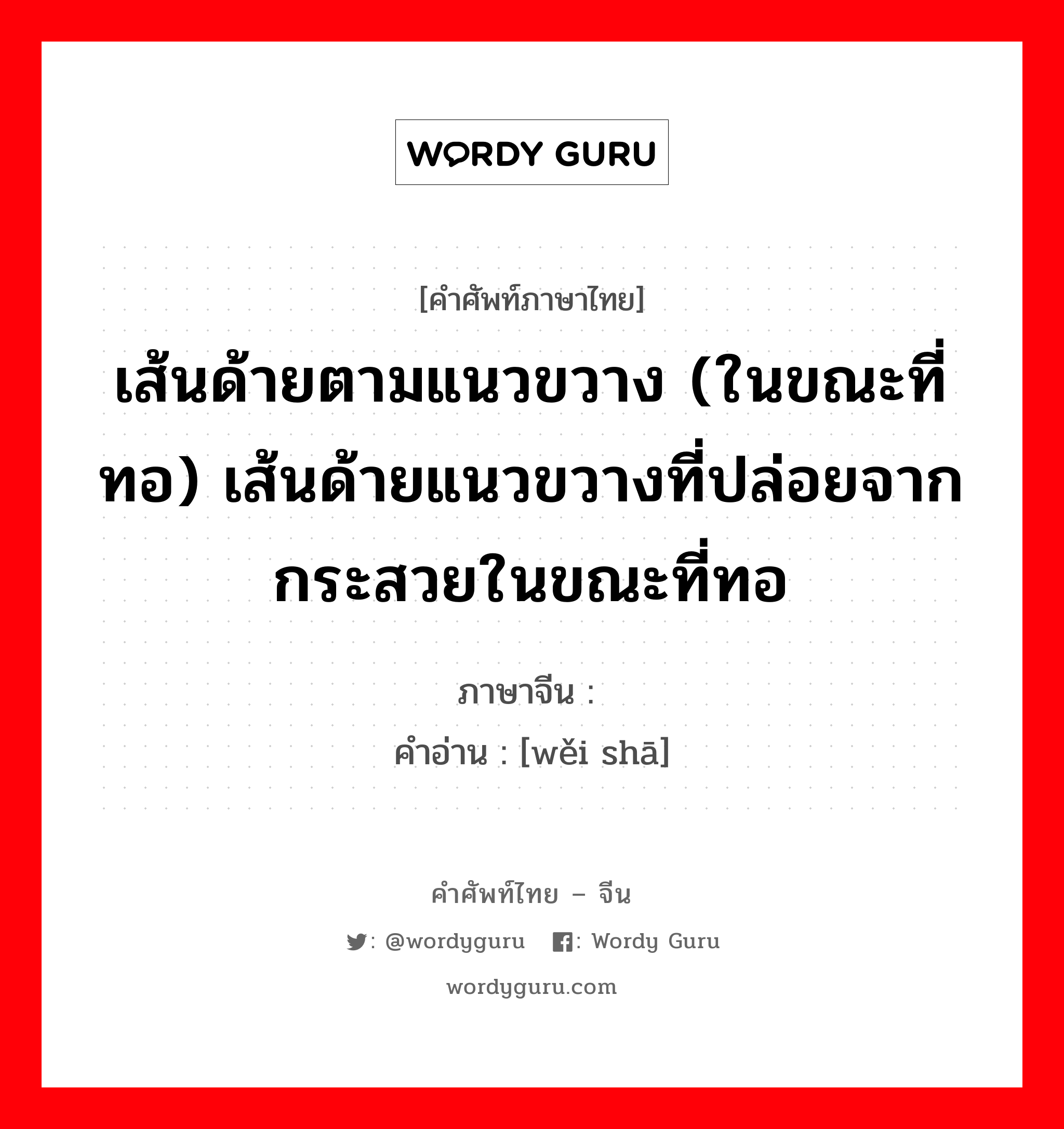 เส้นด้ายตามแนวขวาง (ในขณะที่ทอ) เส้นด้ายแนวขวางที่ปล่อยจากกระสวยในขณะที่ทอ ภาษาจีนคืออะไร, คำศัพท์ภาษาไทย - จีน เส้นด้ายตามแนวขวาง (ในขณะที่ทอ) เส้นด้ายแนวขวางที่ปล่อยจากกระสวยในขณะที่ทอ ภาษาจีน 纬纱 คำอ่าน [wěi shā]