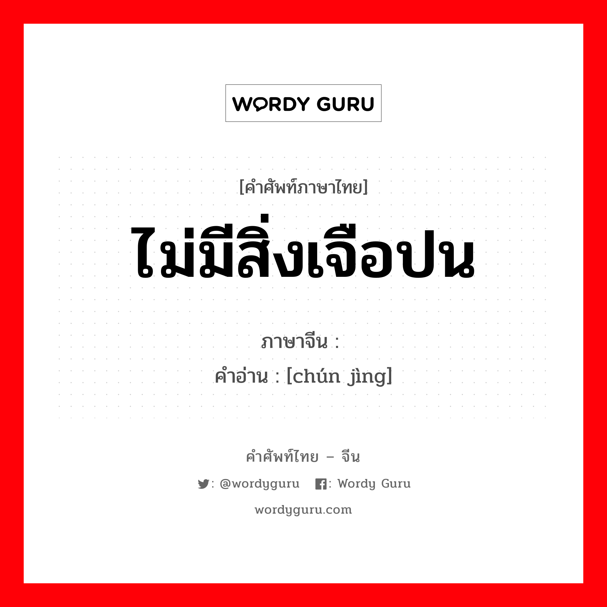 ไม่มีสิ่งเจือปน ภาษาจีนคืออะไร, คำศัพท์ภาษาไทย - จีน ไม่มีสิ่งเจือปน ภาษาจีน 纯净 คำอ่าน [chún jìng]