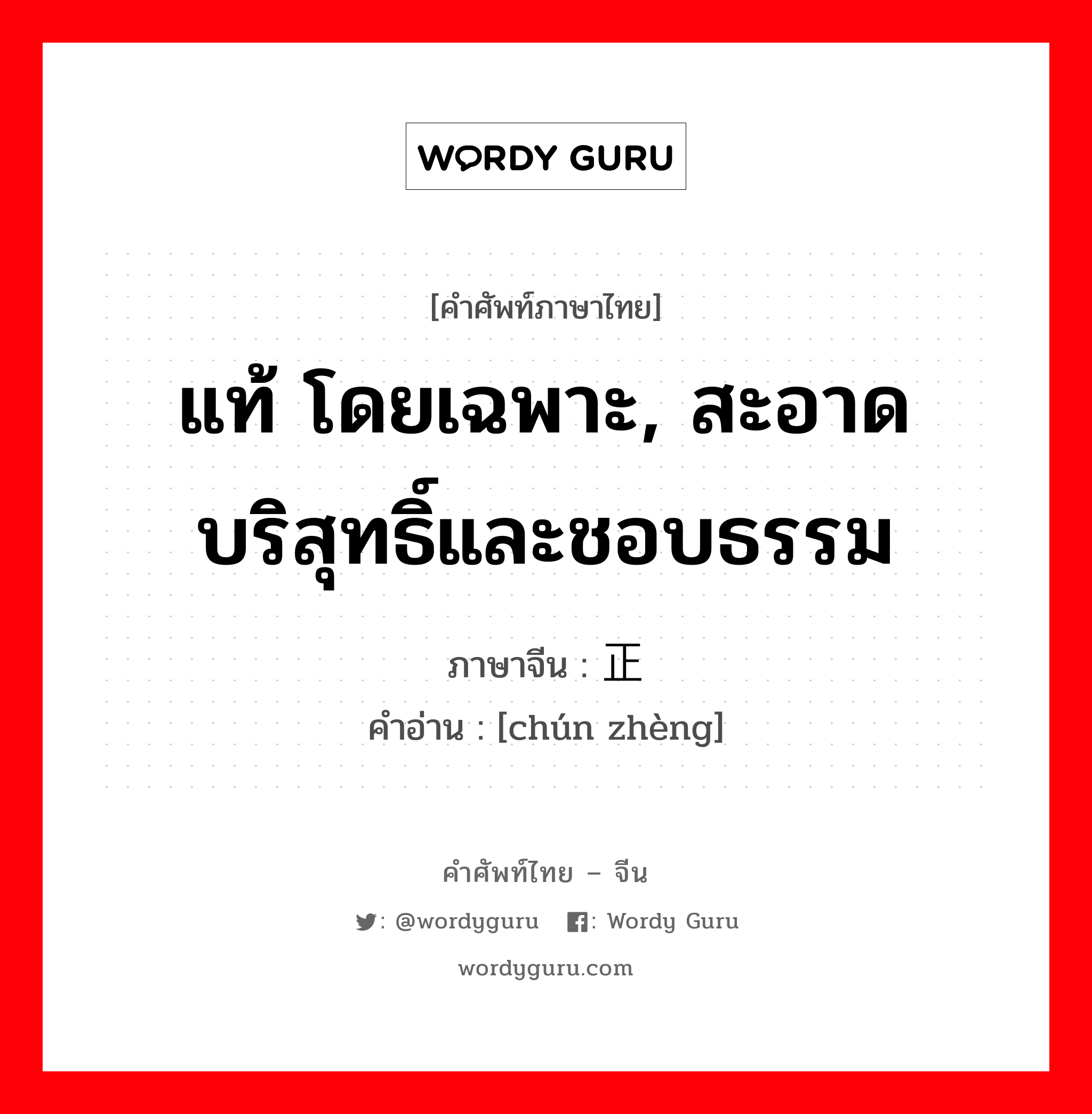 แท้ โดยเฉพาะ, สะอาดบริสุทธิ์และชอบธรรม ภาษาจีนคืออะไร, คำศัพท์ภาษาไทย - จีน แท้ โดยเฉพาะ, สะอาดบริสุทธิ์และชอบธรรม ภาษาจีน 纯正 คำอ่าน [chún zhèng]