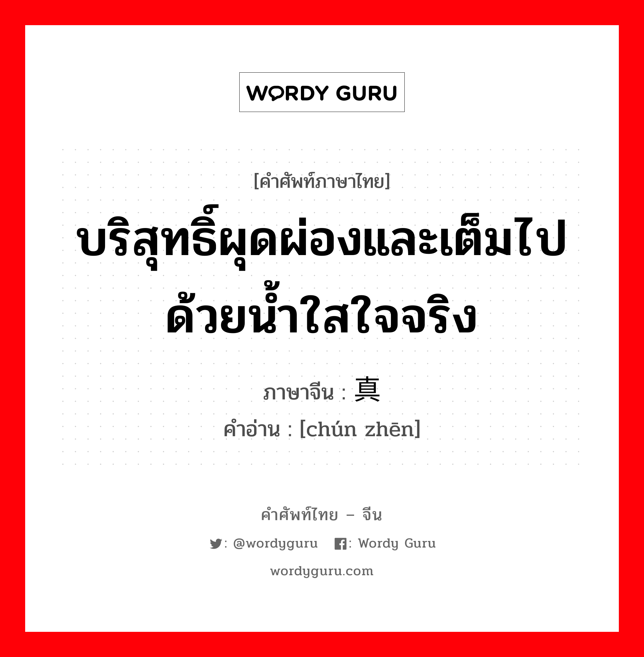 บริสุทธิ์ผุดผ่องและเต็มไปด้วยน้ำใสใจจริง ภาษาจีนคืออะไร, คำศัพท์ภาษาไทย - จีน บริสุทธิ์ผุดผ่องและเต็มไปด้วยน้ำใสใจจริง ภาษาจีน 纯真 คำอ่าน [chún zhēn]