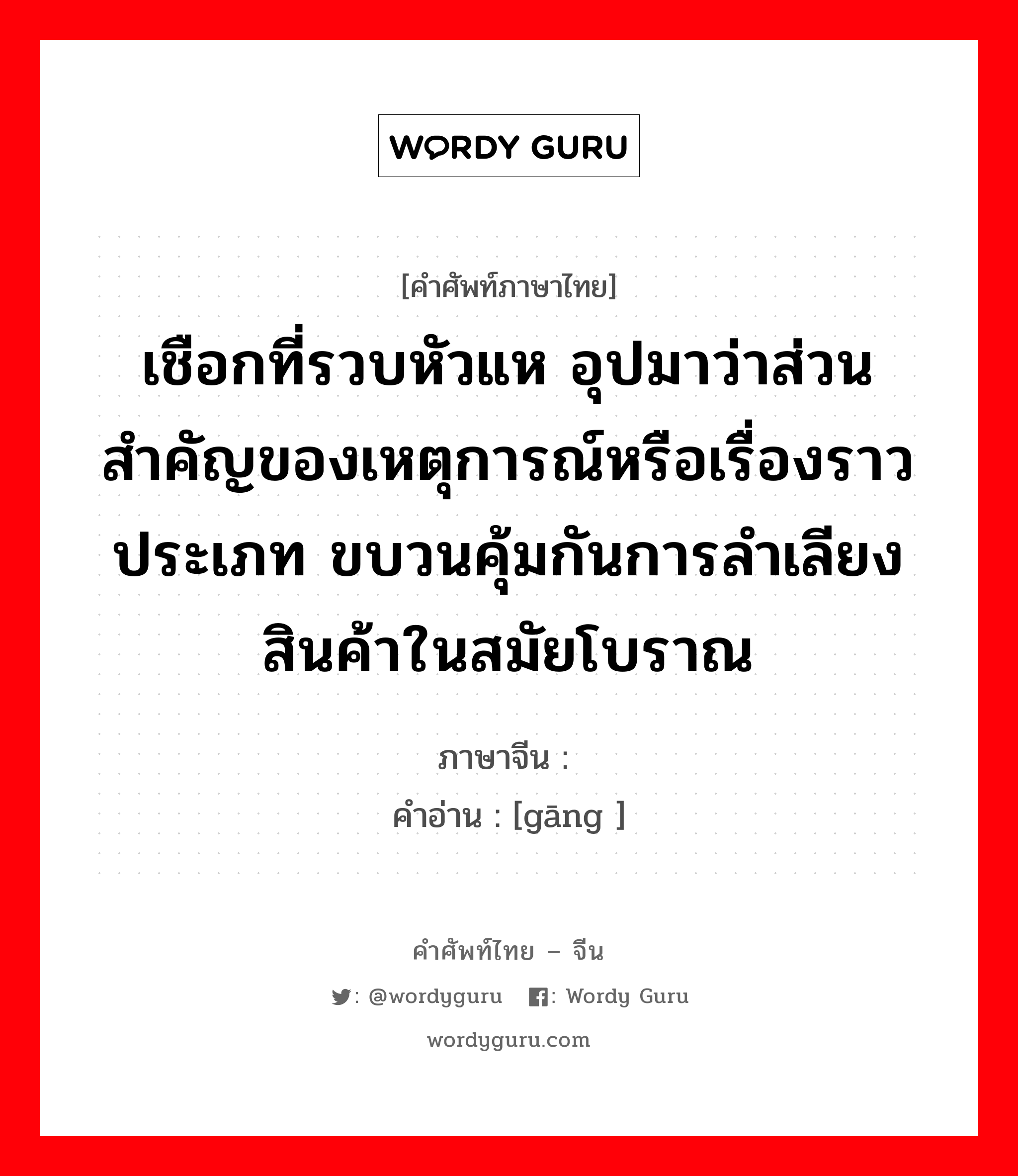 เชือกที่รวบหัวแห อุปมาว่าส่วนสำคัญของเหตุการณ์หรือเรื่องราว ประเภท ขบวนคุ้มกันการลำเลียงสินค้าในสมัยโบราณ ภาษาจีนคืออะไร, คำศัพท์ภาษาไทย - จีน เชือกที่รวบหัวแห อุปมาว่าส่วนสำคัญของเหตุการณ์หรือเรื่องราว ประเภท ขบวนคุ้มกันการลำเลียงสินค้าในสมัยโบราณ ภาษาจีน 纲 คำอ่าน [gāng ]