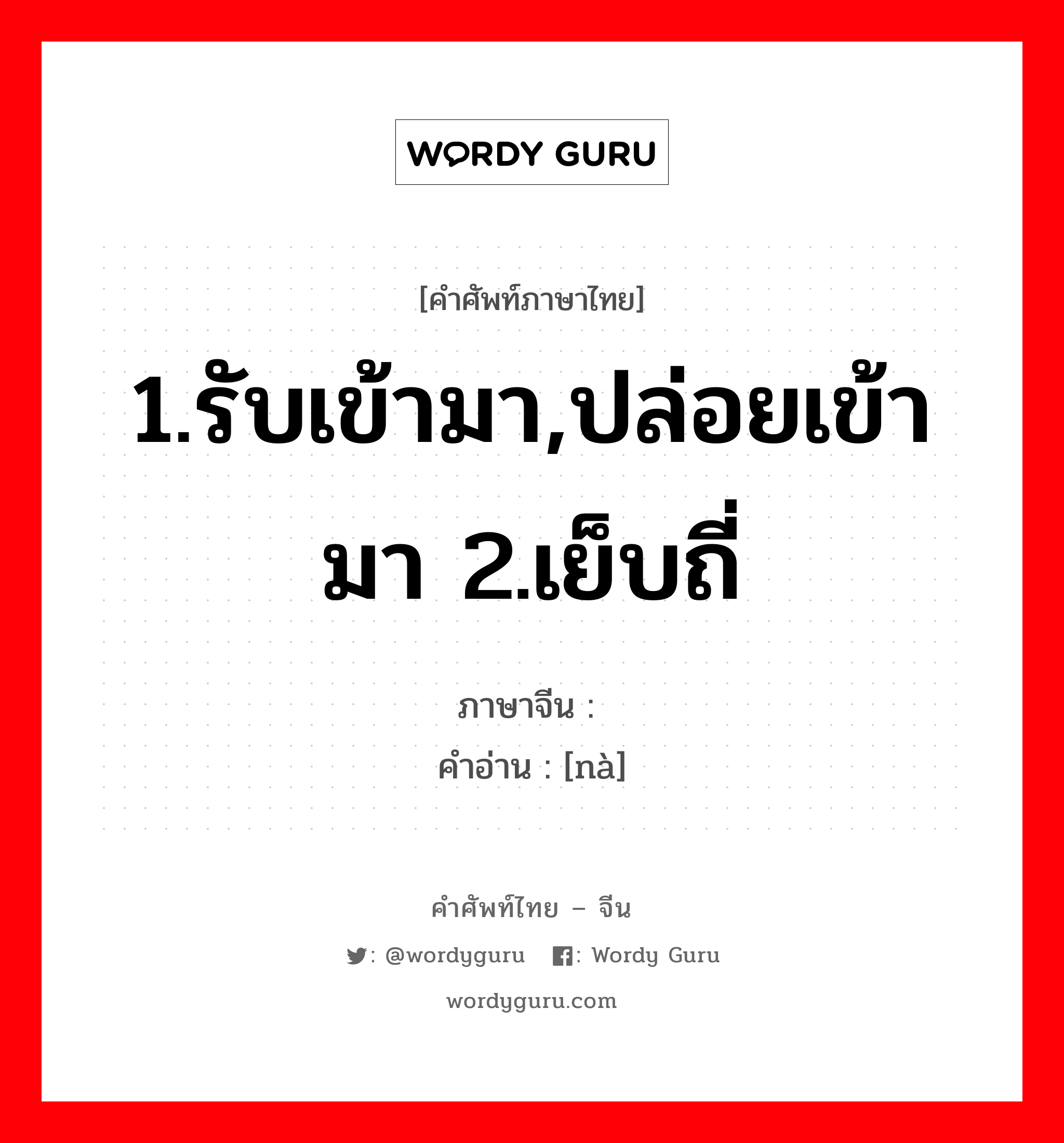 1.รับเข้ามา,ปล่อยเข้ามา 2.เย็บถี่ ภาษาจีนคืออะไร, คำศัพท์ภาษาไทย - จีน 1.รับเข้ามา,ปล่อยเข้ามา 2.เย็บถี่ ภาษาจีน 纳 คำอ่าน [nà]