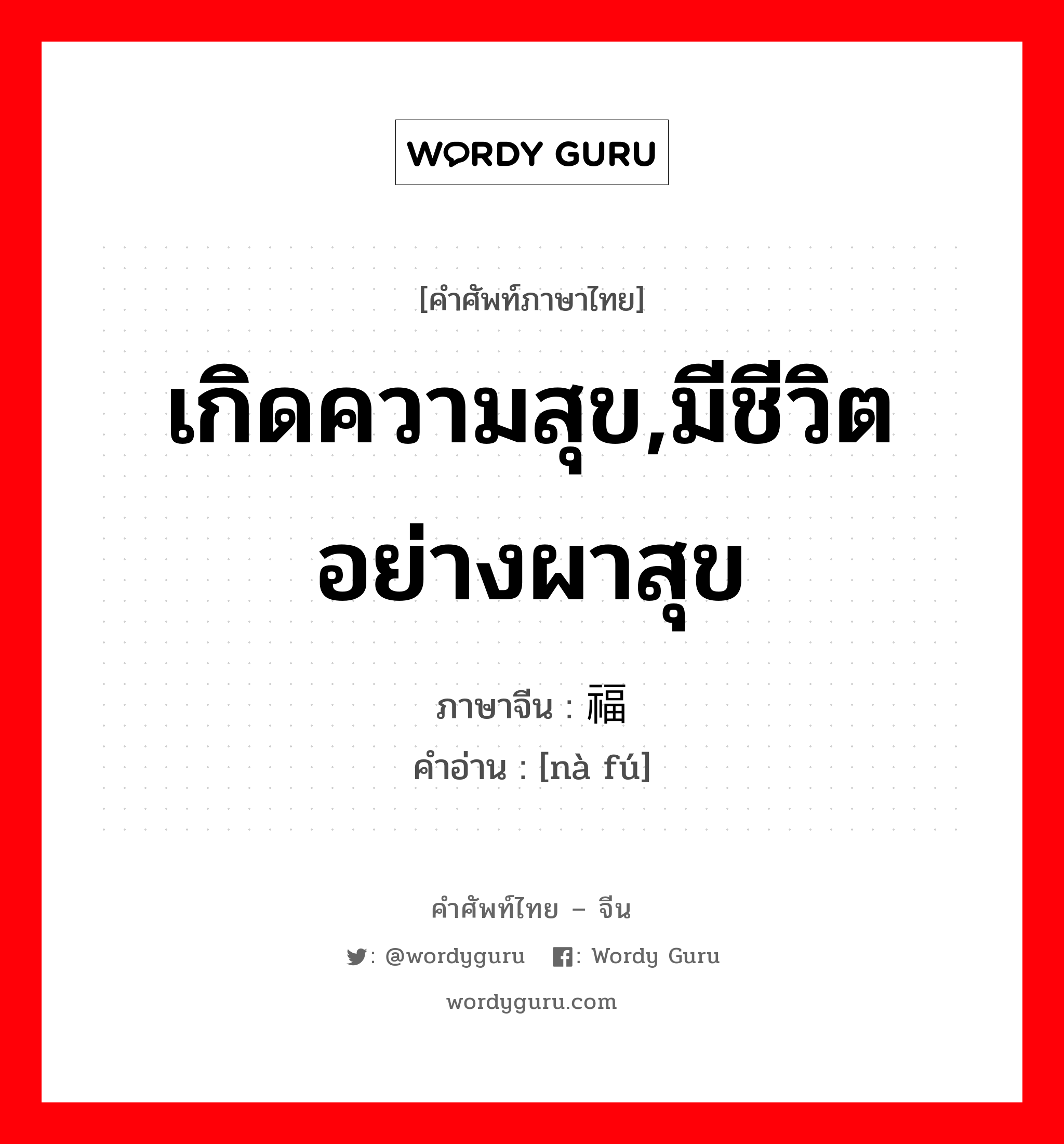 เกิดความสุข,มีชีวิตอย่างผาสุข ภาษาจีนคืออะไร, คำศัพท์ภาษาไทย - จีน เกิดความสุข,มีชีวิตอย่างผาสุข ภาษาจีน 纳福 คำอ่าน [nà fú]