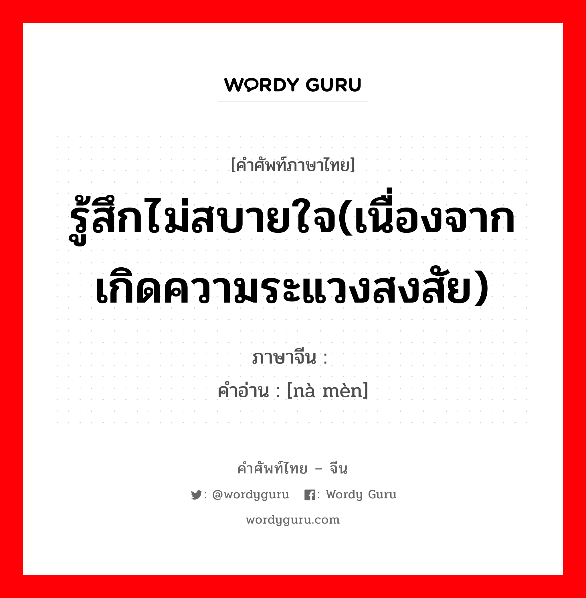 รู้สึกไม่สบายใจ(เนื่องจากเกิดความระแวงสงสัย) ภาษาจีนคืออะไร, คำศัพท์ภาษาไทย - จีน รู้สึกไม่สบายใจ(เนื่องจากเกิดความระแวงสงสัย) ภาษาจีน 纳闷 คำอ่าน [nà mèn]