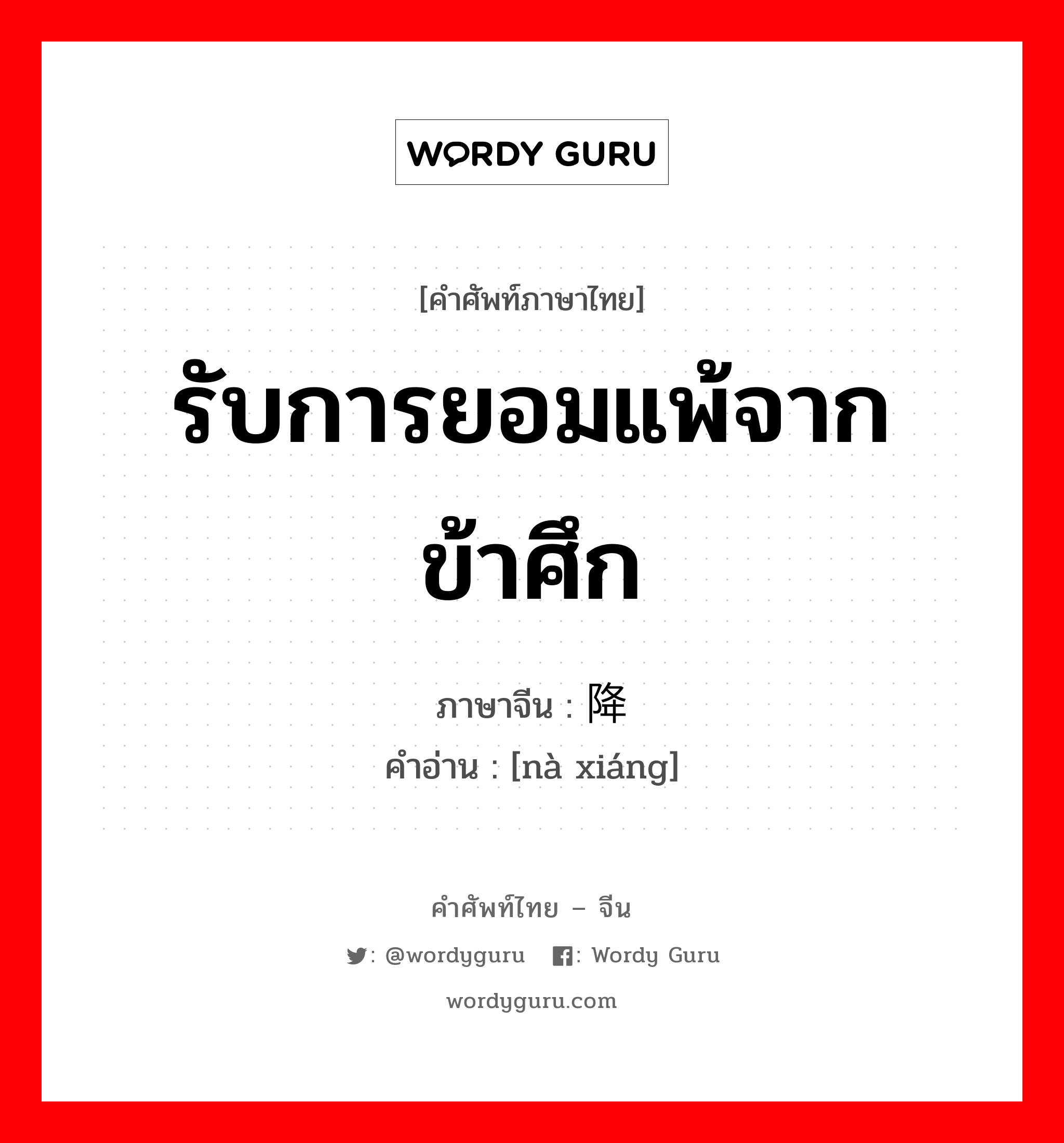 รับการยอมแพ้จากข้าศึก ภาษาจีนคืออะไร, คำศัพท์ภาษาไทย - จีน รับการยอมแพ้จากข้าศึก ภาษาจีน 纳降 คำอ่าน [nà xiáng]