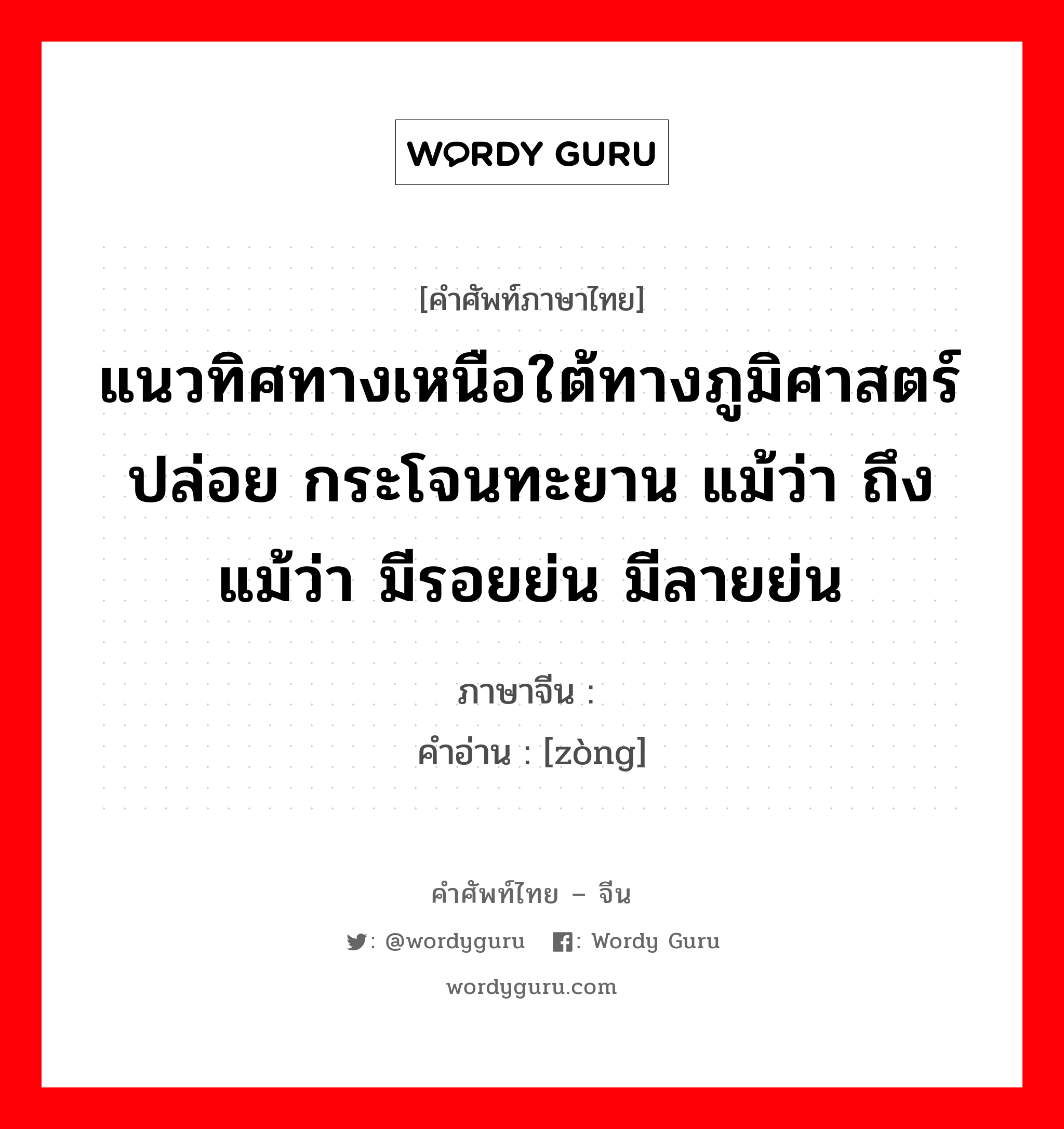 แนวทิศทางเหนือใต้ทางภูมิศาสตร์ ปล่อย กระโจนทะยาน แม้ว่า ถึงแม้ว่า มีรอยย่น มีลายย่น ภาษาจีนคืออะไร, คำศัพท์ภาษาไทย - จีน แนวทิศทางเหนือใต้ทางภูมิศาสตร์ ปล่อย กระโจนทะยาน แม้ว่า ถึงแม้ว่า มีรอยย่น มีลายย่น ภาษาจีน 纵 คำอ่าน [zòng]