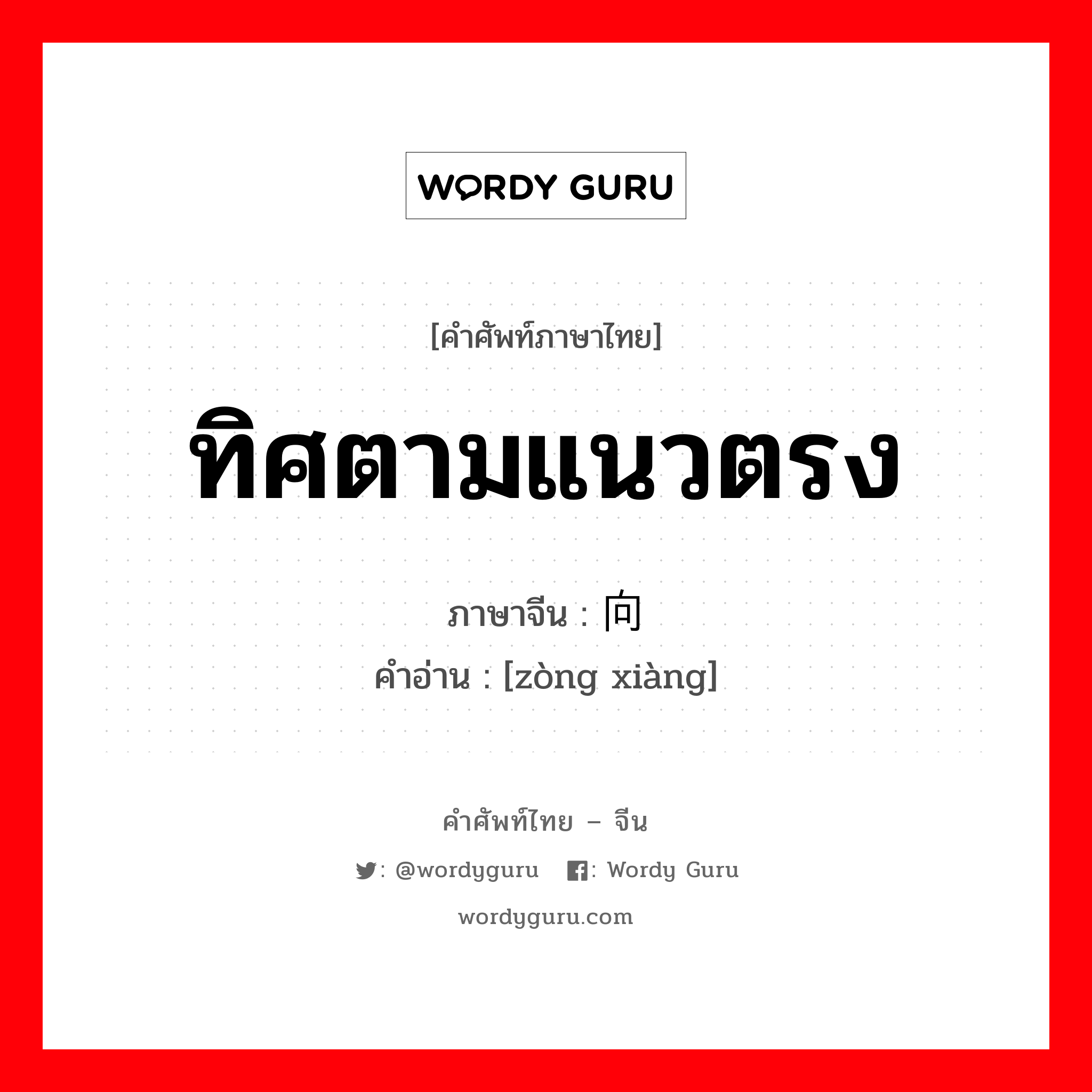 ทิศตามแนวตรง ภาษาจีนคืออะไร, คำศัพท์ภาษาไทย - จีน ทิศตามแนวตรง ภาษาจีน 纵向 คำอ่าน [zòng xiàng]