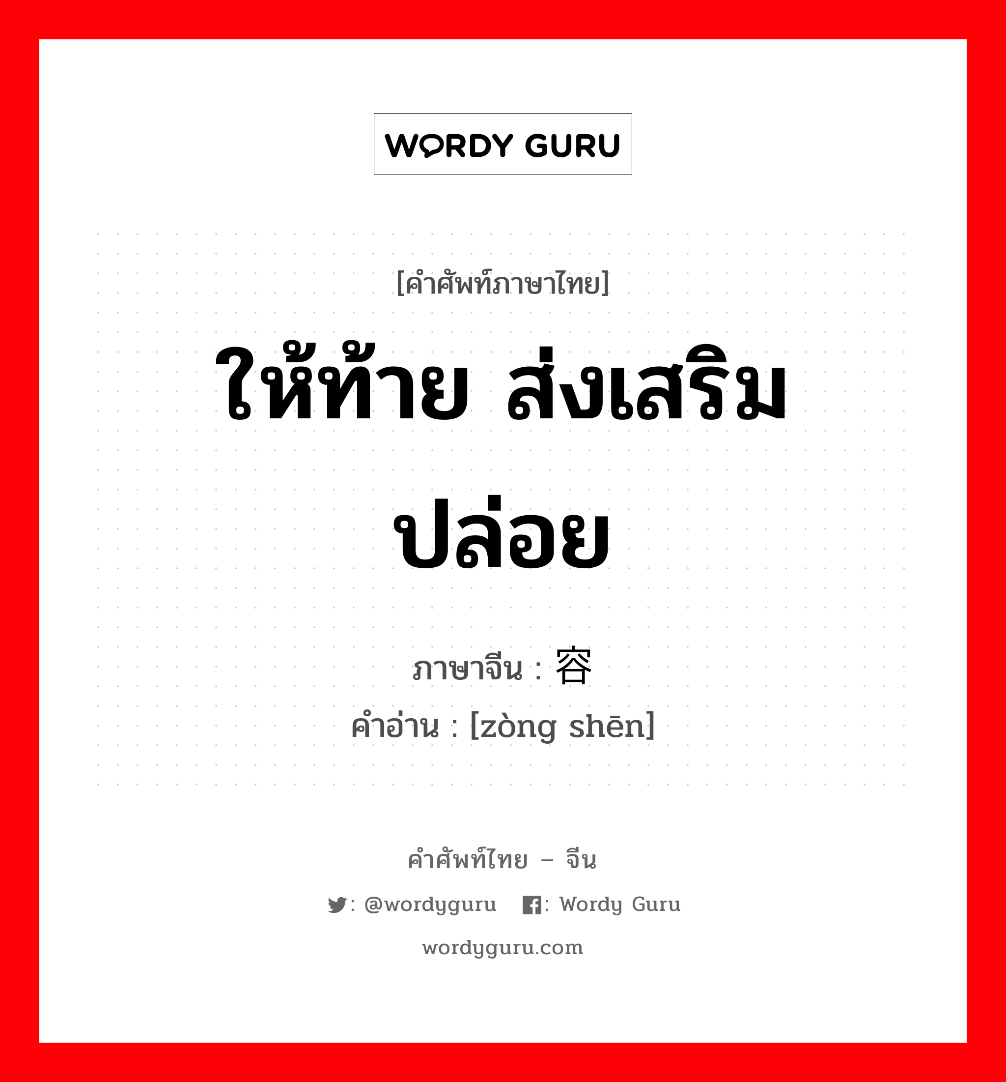 ให้ท้าย ส่งเสริม ปล่อย ภาษาจีนคืออะไร, คำศัพท์ภาษาไทย - จีน ให้ท้าย ส่งเสริม ปล่อย ภาษาจีน 纵容 คำอ่าน [zòng shēn]