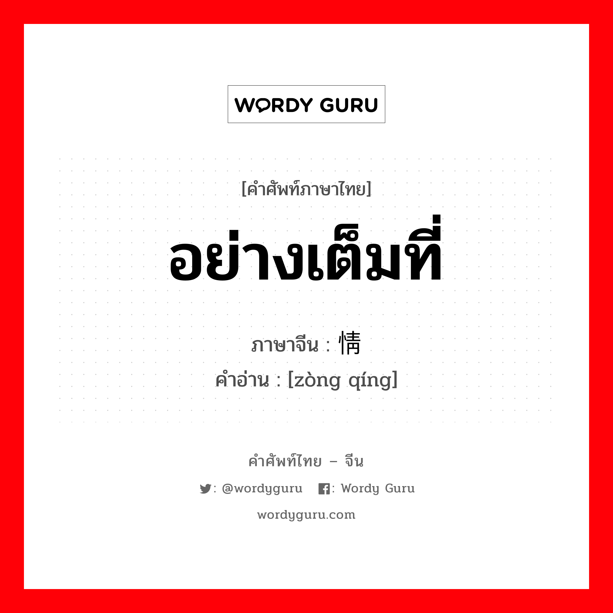 อย่างเต็มที่ ภาษาจีนคืออะไร, คำศัพท์ภาษาไทย - จีน อย่างเต็มที่ ภาษาจีน 纵情 คำอ่าน [zòng qíng]