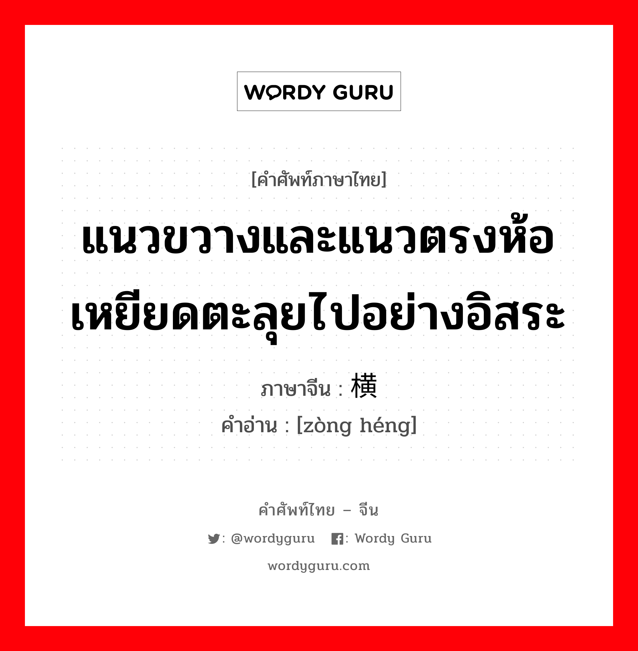 แนวขวางและแนวตรงห้อเหยียดตะลุยไปอย่างอิสระ ภาษาจีนคืออะไร, คำศัพท์ภาษาไทย - จีน แนวขวางและแนวตรงห้อเหยียดตะลุยไปอย่างอิสระ ภาษาจีน 纵横 คำอ่าน [zòng héng]